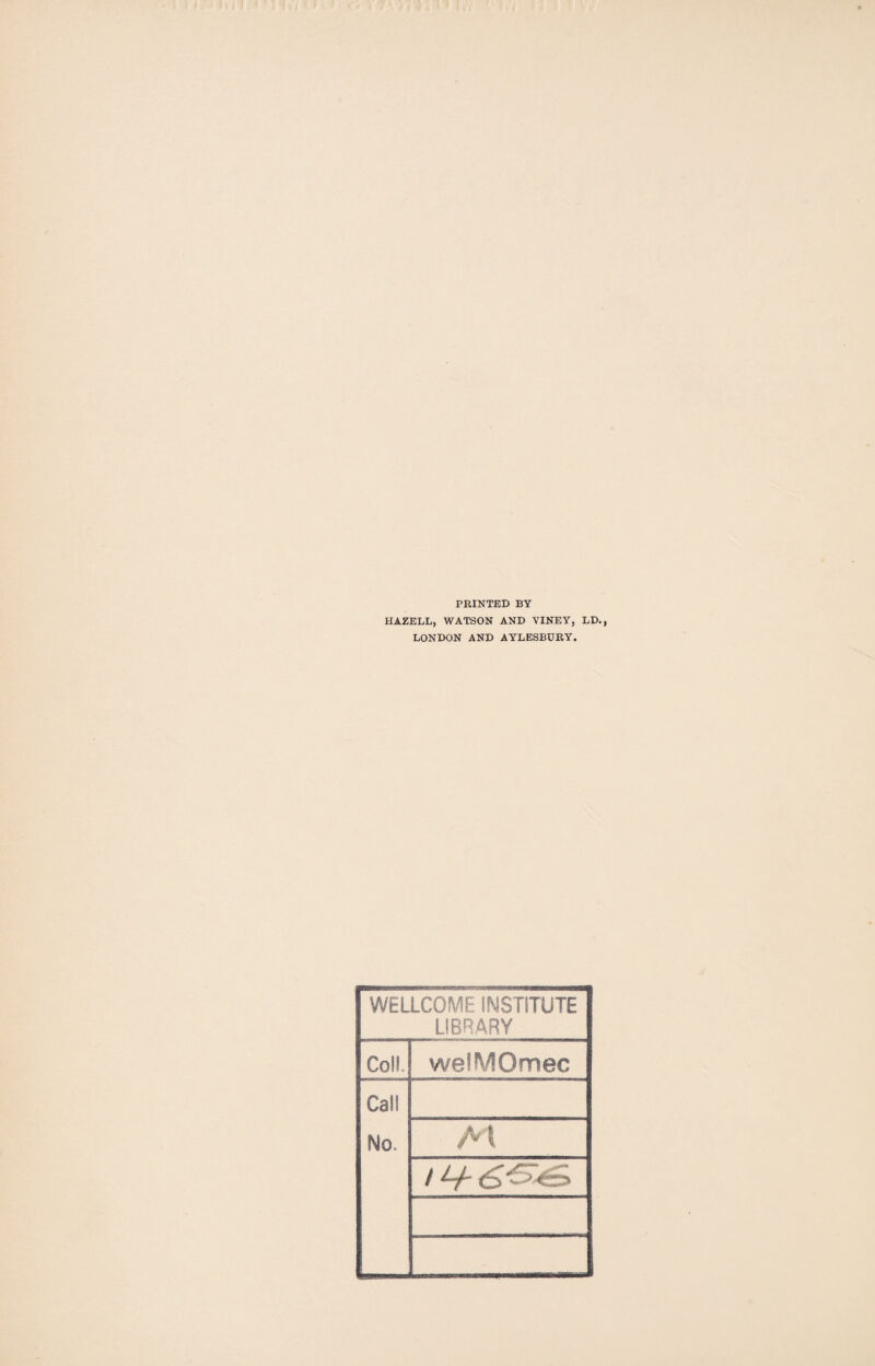 PRINTED BY HAZELL, WATSON AND VINEY, LD., LONDON AND AYLESBURY. WELLCOME INSTITUTE LIBRARY Coll. welMOmec Cal! No, A l / L+<£<5^