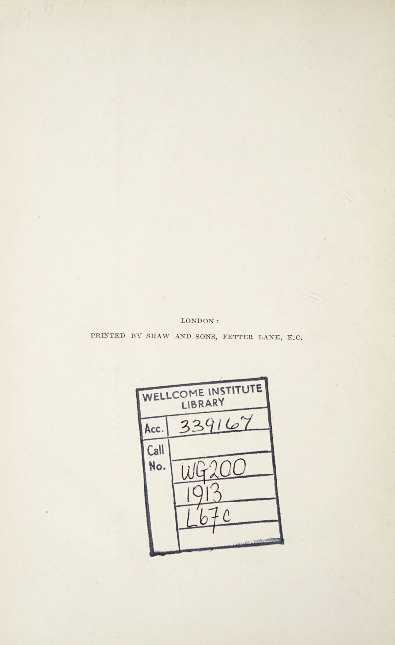 PRINTED ♦ LONDON : BY SHAW AND SONS, FETTER LANE, E.C. WELLCOME INSTITUTE LIBRARY__