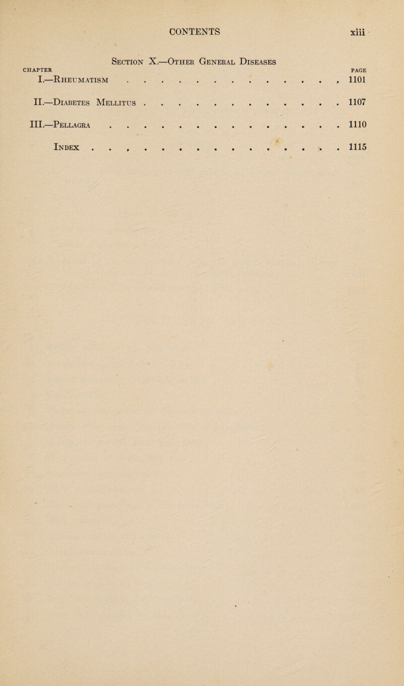 Section X.—Other General Diseases CHAPTER PAGE I.—Rheumatism.. 1101 II.—Diabetes Mellitus.. . . . . . .1107 III.—Pellagra.. . . , . . .1110 Index 1115