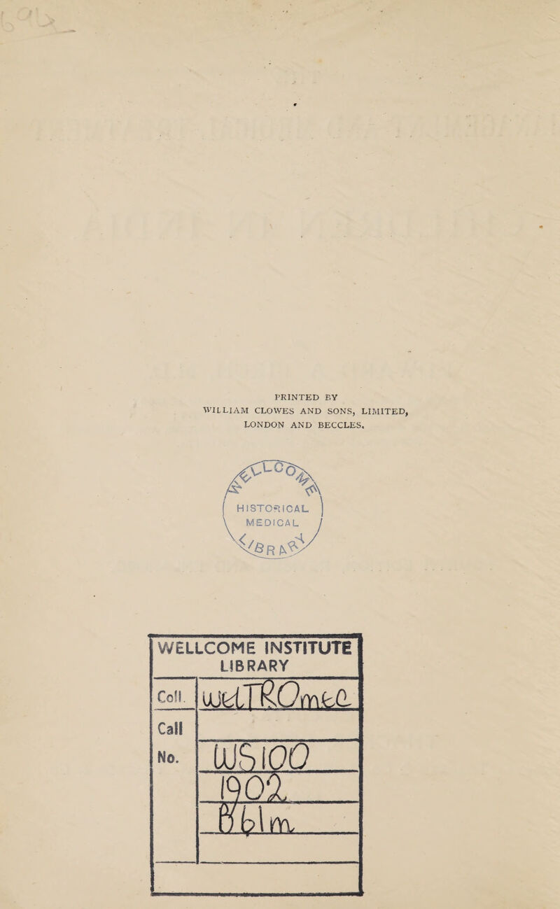 PRINTED BY WILLIAM CLOWES AND SONS, LIMITED, LONDON AND BECCLES. A HISTORICAL j MEDICAL R ' WELLCOME INSTITUTE LIBRARY Co!!. ujelTROmfeG. Call No. LUftlOO mi M\m