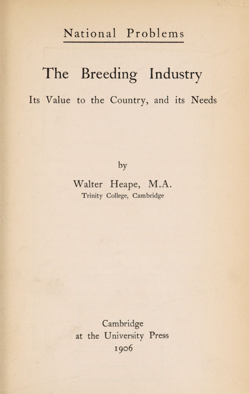 National Problems The Breeding Industry Its Value to the Country, and its Needs by Walter Heape, M.A. Trinity College, Cambridge Cambridge at the University Press 1906