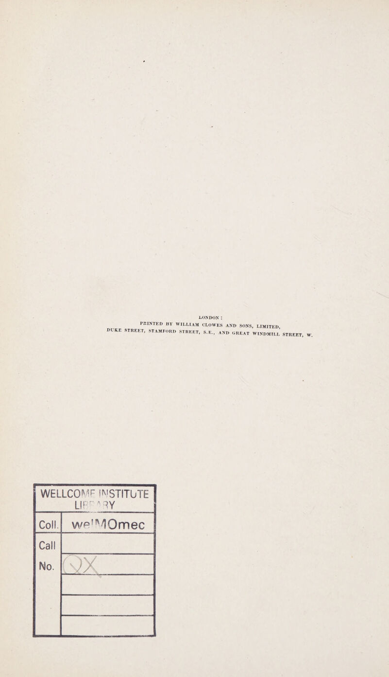LONDON : PRINTED BY WILLIAM CLOWES AND SONS, LIMITED DUKE STREET, STAMFORD STREET, S.E., AND GREAT W.NDMILL STRE, WELLCOMF INSTITUTE LIP aqy Coll Call No. we^MOmec QX