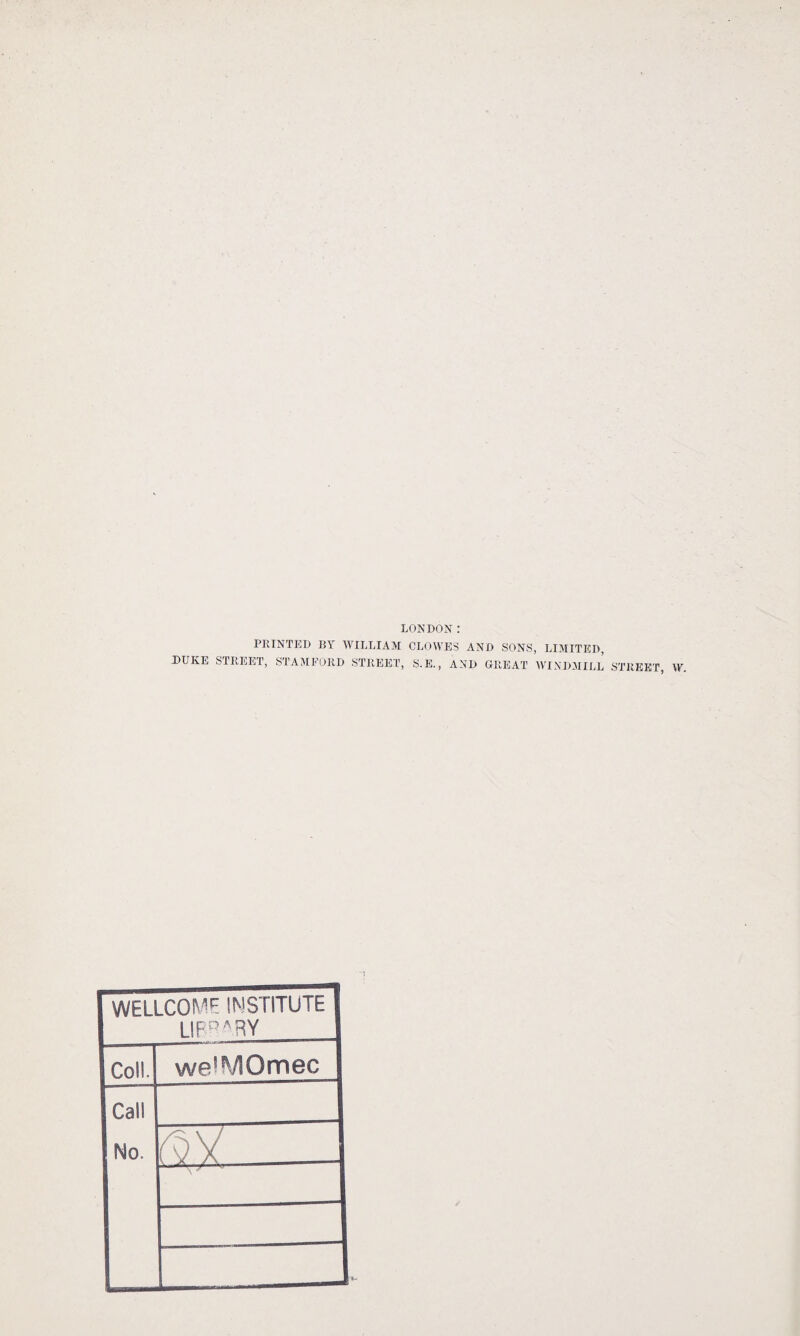 LONDON: PRINTED BY WILLIAM CLOWES AND SONS, LIMITED, DUKE STREET, STAMFORD STREET, S.E., AND GREAT WINDMILL STREET, VY. WELLCOME INSTITUTE library Coll. weiMOmec Call No.