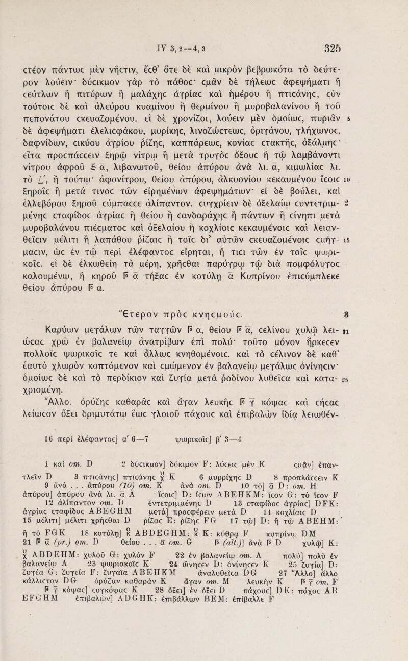 ετεον πάντωε μεν νήετιν, εεθ5 οτε δε και μικρόν βεβριυκότα τό δεύτε¬ ρον λούειν δύεικμον γάρ τό πάθοε' εμάν δε τήλεωε άψεψήματι ή εεύτλων ή πιτύρων ή μαλάχηε άγρίαε και ήμε'ρου ή πτιεάνηε, εύν τούτοιε δε και αλεύρου κυαμίνου ή θερμίνου η μυροβαλανίνου ή τού πεπονάτου εκευαίομενου. εί δε χρονίίοι, λούειν μεν όμοίωε, πυριάν 5 δε άψεψήματι έλελιεψάκου, μυρίκηε, λινο£ώετεωε, ορίγανου, γλήχιυνοε, δαψνίδων, εικύου αγρίου ρί£ηε, καππάρεωε, κονίαε ετακτήε, όξάλμηε* ειτα προεπάεεειν ξηρω νίτρω η μετά τρυγόε όξουε ή τω λαμβάνοντι νίτρου άφρού -I- ά, λιβανωτού, θείου άπύρου άνά λι. ά, κιμωλίαε λι. τό L\ ή τούτω' άψονίτρου, θείου άπύρου, άλκυονίου κεκαυμενου ϊεοιε ίο ξηροΐε ή μετά τινοε των είρημένων αφεψημάτων εί δε βούλει, και έλλεβόρου ξηρού εύμπαεεε άλίπαντον. ευγχρίειν δε όξελαίω ευντετριμ- 2 μενηε εταφίδοε άγρίαε ή θείου ή εανδαράχηε ή πάντων η είνηπι μετά μυροβαλάνου πιέεματοε και οξελαίου ή κοχλίοιε κεκαυμενοιε και λειαν- θεΐειν μελιτι ή λαπάθου ρίξαιε ή τοΐε bi αυτών εκευα£ομενοιε εμήγ- ΐ5 μαειν, ώε εν τω περί έλέψαντοε εϊρηται, ή τιει των εν τοΐε ψωρι- κοΐε. εί δε έλκωθείη τά μέρη, χρήεθαι παρύγρω τω διά πομψόλυγοε καλουμενω, η κηρού F ά τήξαε εν κοτύλη ά Κυπρίνου έπιεύμπλεκε θείου άπύρου 1° α. Ετερον πρόε κνηεμούε. 3 Καρύων μεγάλων των ταγγών ί° ά, θείου f° ά, εελίνου χυλώ λει- ώεαε χρώ εν βαλανείω άνατρίβων επί πολύ' τούτο μόνον ήρκεεεν πολλοΐε ψωρικοΐε τε καί άλλωε κνηθομενοιε. καί τό εελινον δε καθ5 εαυτό χλωρόν κοπτόμενον καί εμώμενον εν βαλανείω μεγάλωε όνίνηειν όμοίωε δε καί τό περδίκιον καί ζυγία μετά ροδίνου λυθεΐεα καί κατα- χριομένη. Άλλο, όρύξηε καθαράε καί άγαν λευκήε ί° γ κόψαε καί εήεαε λείωεον όξει δριμυτάτω εωε γλοιού πάχουε καί έπιβαλών ιδία λειωθεν- 11 25 16 περί έλέψαντοε] α' 6—7 ψωρικοΐε] β' 3—4 1 και om. D 2 δύεικμον] δόκιμον F: λύεειε μέν Κ εμάν] έπαν- τλεΐν D 3 πτιεάνηε] πτιεάνηε χ Κ 6 μυρρίχηε D 8 προπλάεεειν Κ 9 άνά . . . άπύρου (10) om. Κ άνά om. D 10 τό] ά D: om. Η άπύρου] άπύρου άνά λι. ά Α ϊεοιε] D: ϊαυν ΑΒΕΗΚΜ: ϊεον G: τό ϊεον F 12 άλίπαντον om. D έντετριμμένηε D 13 εταφίδοε άγρίαε] DFK: άγρίαε εταφίδοε ABEGHM μετά] προεφερειν μετά D 14 κοχλίαιε D 15 μελιτι] μέλιτι χρήεθαι D ρίΖώε Ε: βίΖηε FG 17 τψ] D: ή τψ ΑΒΕΗΜ:' ή τό FGK 18 κοτύλη] κ ABDEGHM: κ Κ: κύθρα F κυπρίνψ DM 21 F ά (pr.) om. D θείου ... a om. G F (ait.)] άνά F D χυλψ] K: χ ABDEHM: χυλού G: χυλόν F 22 έν βαλανείψ om. A πολύ] πολύ έν βαλανείψ Α 23 ψιυριακοϊε Κ 24 ώνηεεν D: όνίνηεεν Ε 25 Ζώγία] D: Ζυγέα G: Ζώγεία F: Πυγαία ΑΒΕΗΚΜ άναλυθειεα DG 27 νΑλλο] άλλο κάλλιετον DG όρύ£αν καθαράν Κ άγαν om. Μ λευκήν Κ F γ om. F F γ κόψαε] ευγκόψαε Κ 28 όξει] έν όξει D πάχουε] D Κ: πάχοε Α Β EFGHM έπιβαλών] ADGHK: έπιβάλλων ΒΕΜ: έπίβαλλε F