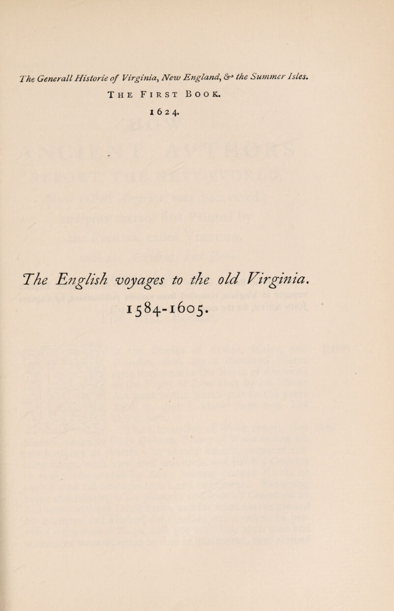 The Generali Historie of Virginia, New England, the Summer Isles. The First Book. 1624. The English voyages to the old Virgmia. 1584-1605.