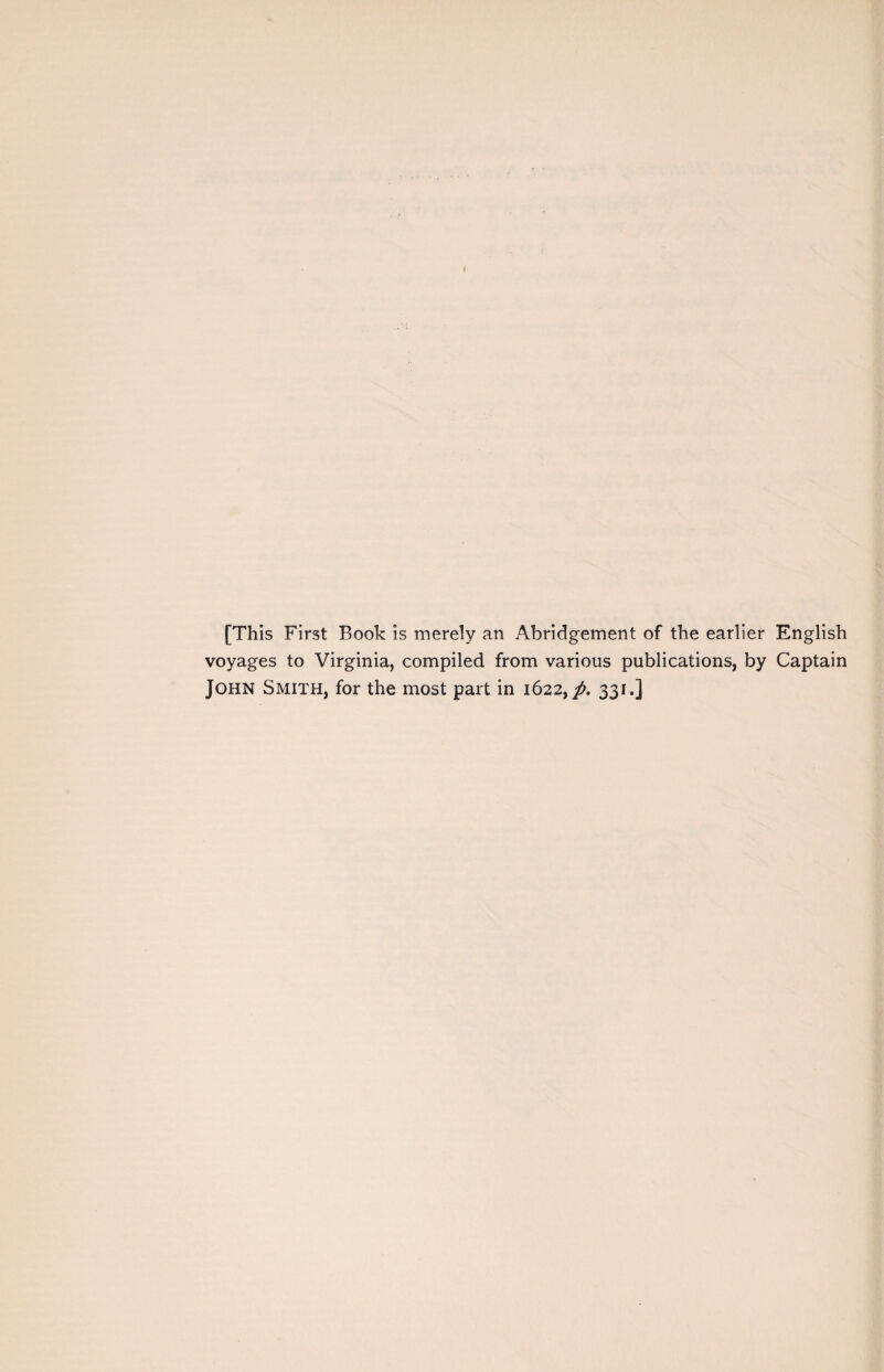 [This First Book is merely an Abridgement of the earlier English voyages to Virginia, compiled from various publications, by Captain John Smith, for the most part in 1622,/. 331.]