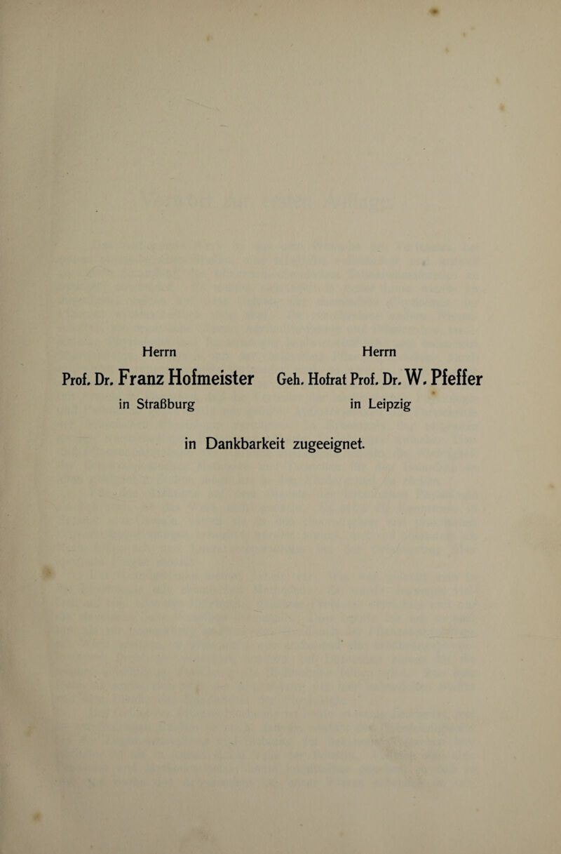 Herrn Herrn Prof. Dr. Franz Hofmeister Geh. Hofrat Prof. Dr. W. Pfeffer in Straßburg in Leipzig in Dankbarkeit zugeeignet.