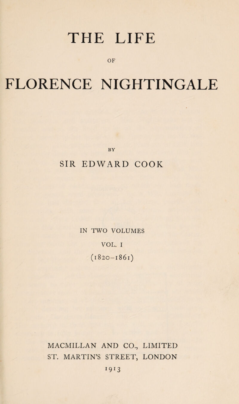 OF FLORENCE NIGHTINGALE BY SIR EDWARD COOK IN TWO VOLUMES VOL. I (1820-1861) MACMILLAN AND CO., LIMITED ST. MARTIN’S STREET, LONDON *9*3