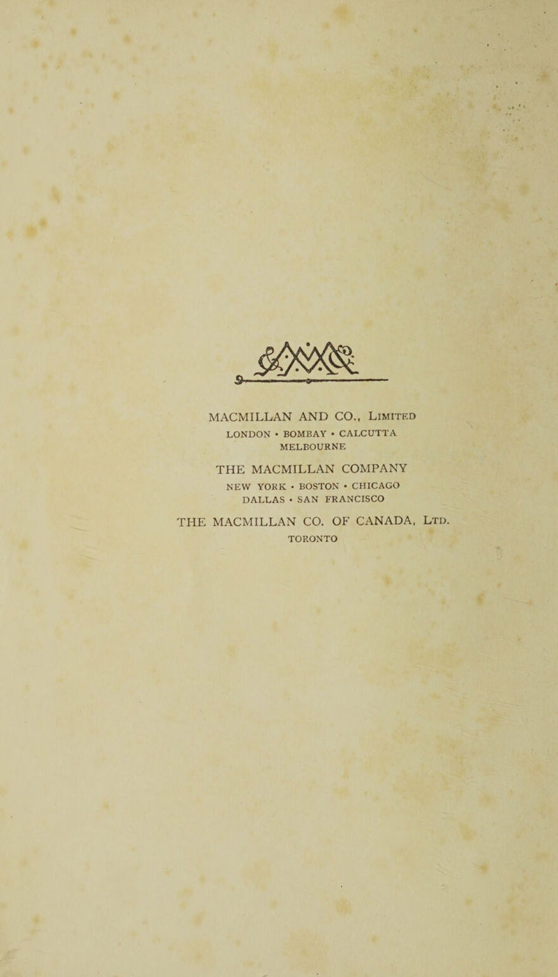 MACMILLAN AND CO., Limited LONDON • BOMBAY • CALCUTTA MELBOURNE THE MACMILLAN COMPANY NEW YORK • BOSTON • CHICAGO DALLAS • SAN FRANCISCO THE MACMILLAN CO. OF CANADA, Ltd. TORONTO