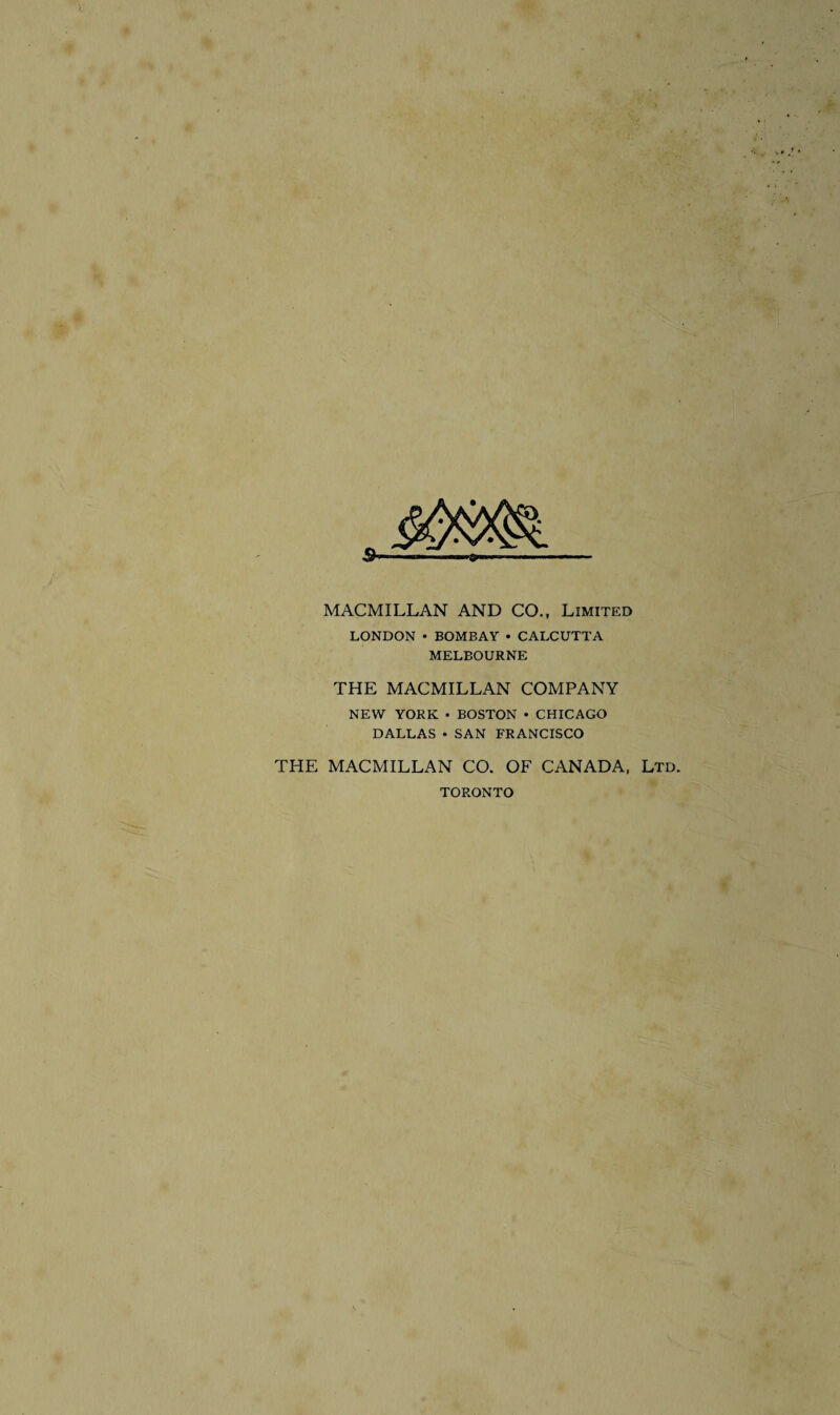 s MACMILLAN AND CO., Limited LONDON • BOMBAY • CALCUTTA MELBOURNE THE MACMILLAN COMPANY NEW YORK • BOSTON • CHICAGO DALLAS • SAN FRANCISCO THE MACMILLAN CO. OF CANADA, Ltd. TORONTO