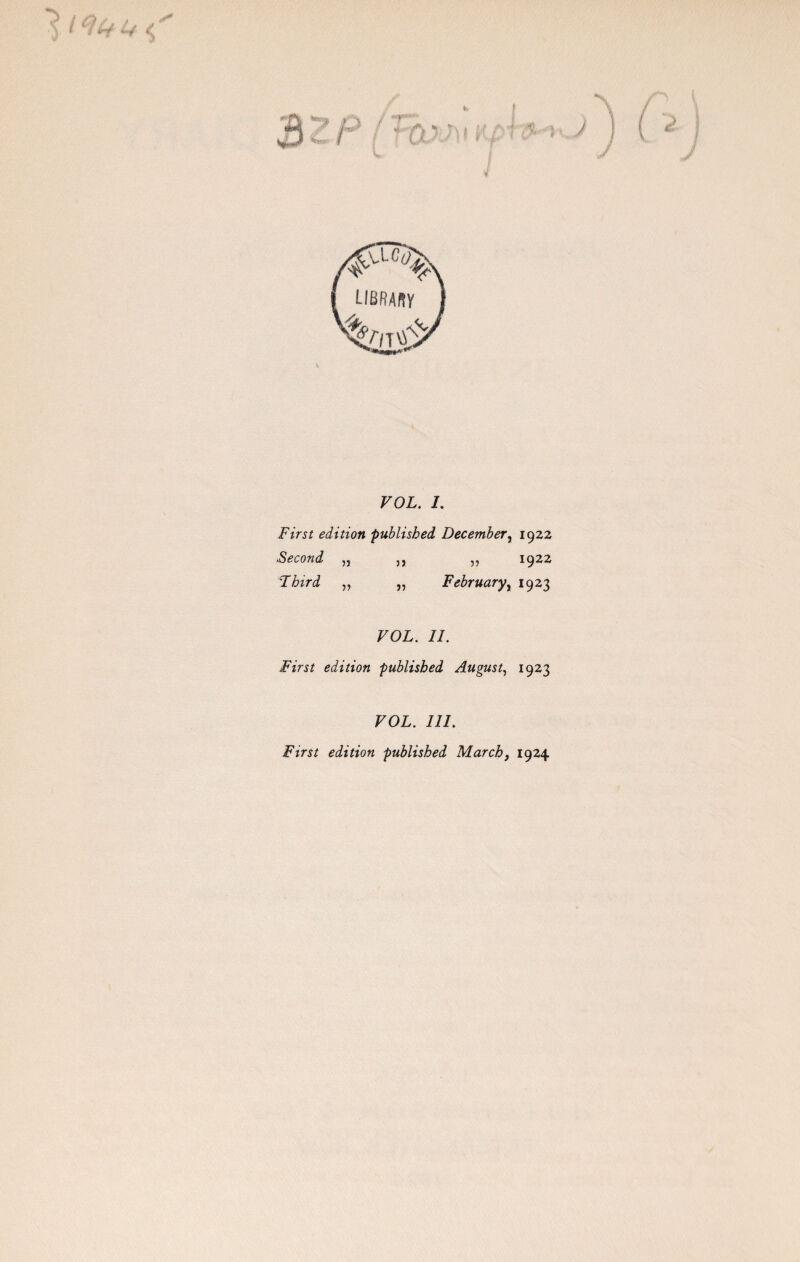 fr-'J U < VOL. I. First edition published December, 1922 Second ,, ,, ,, 1922 'Third „ „ February, 1923 FOL. //. /in/ edition published August, 1923 VOL. 111. First edition published March, 1924