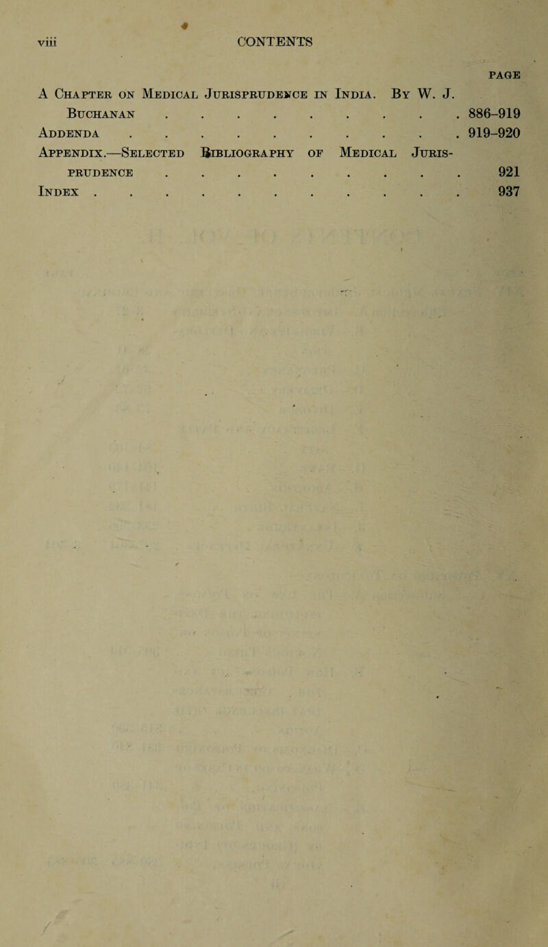 Vlll CONTENTS PAGE A Chapter on Medical Jurisprudence in India. By W. J. Buchanan • • • • • • . 886-919 Addenda • * • » • • . 919-920 Appendix .—Selected Bibliography of Medical JURIS- prudence • • • • • • 921 Index . • • • • • • 937