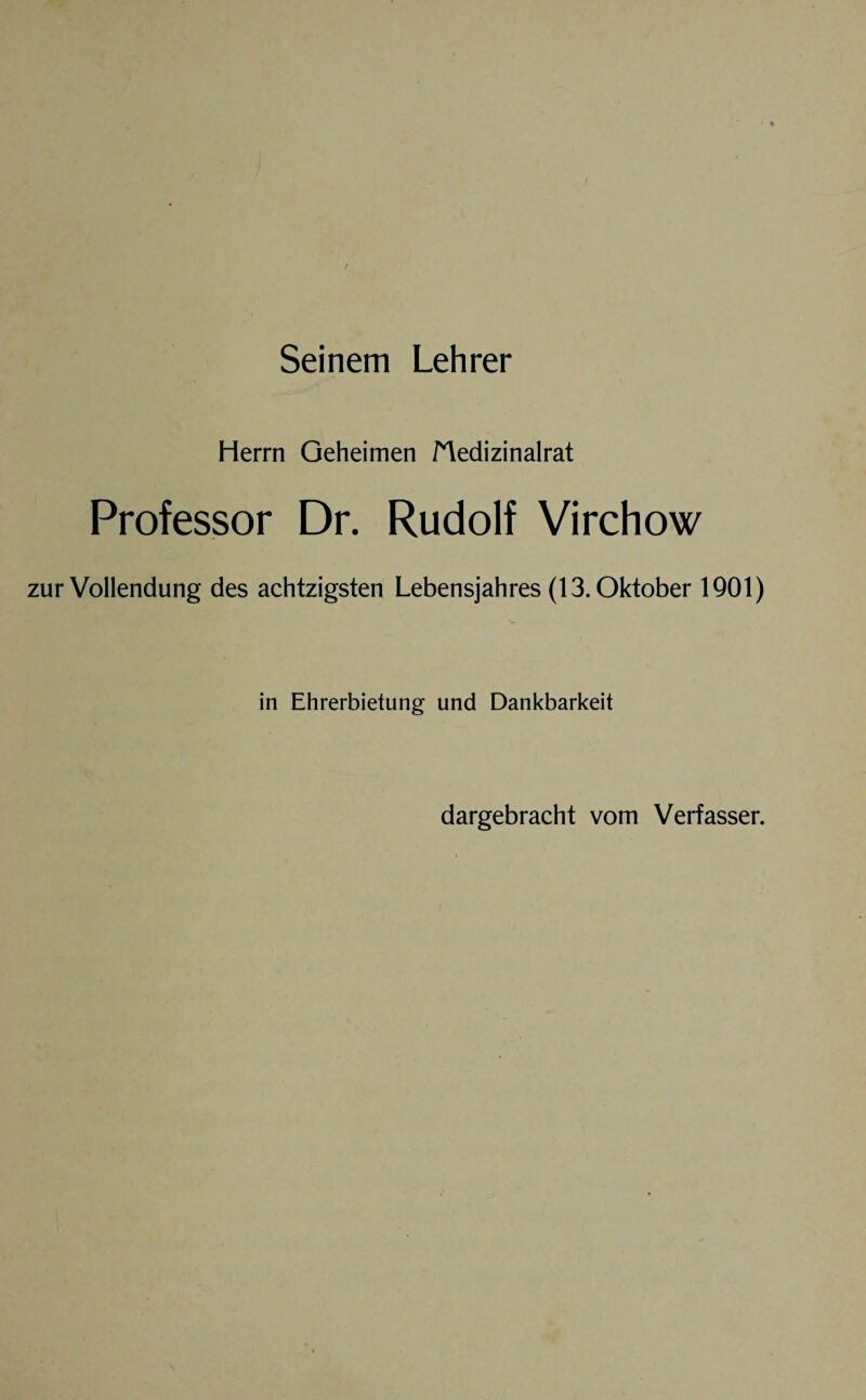 Seinem Lehrer Herrn Geheimen fledizinalrat Professor Dr. Rudolf Virchow zur Vollendung des achtzigsten Lebensjahres (13. Oktober 1901) in Ehrerbietung und Dankbarkeit dargebracht vom Verfasser.