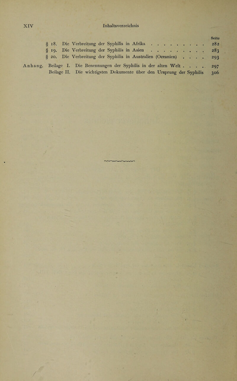 Seite § 18. Die Verbreitung der Syphilis in Afrika.282 § 19. Die Verbreitung der Syphilis in Asien.283 § 20. Die Verbreitung der Syphilis in Australien (Oceanien) .... 293 Anhang. Beilage I. Die Benennungen der Syphilis in der alten Welt ..... 297 Beilage II. Die wichtigsten Dokumente über den Ursprung der Syphilis 306
