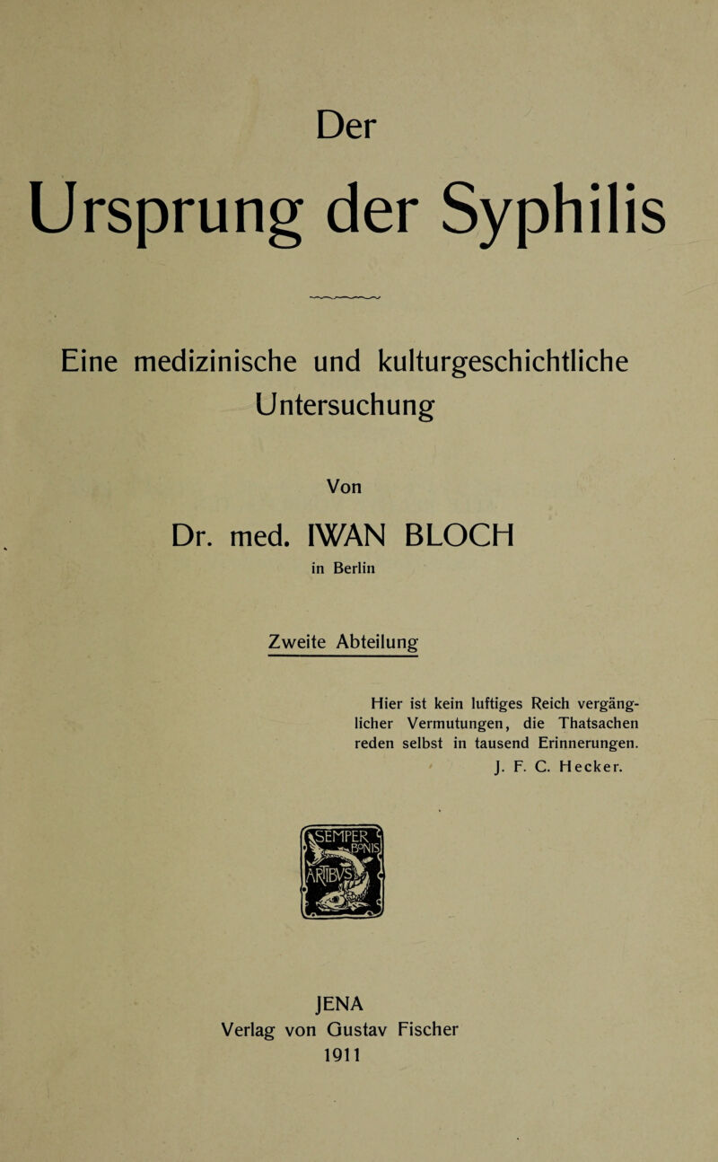Der Ursprung der Syphilis Eine medizinische und kulturgeschichtliche Untersuchung Von Dr. med. IWAN BLOCH in Berlin Zweite Abteilung Hier ist kein luftiges Reich vergäng¬ licher Vermutungen, die Thatsachen reden selbst in tausend Erinnerungen. J. F. C. Hecker. JENA Verlag von Gustav Fischer 1911