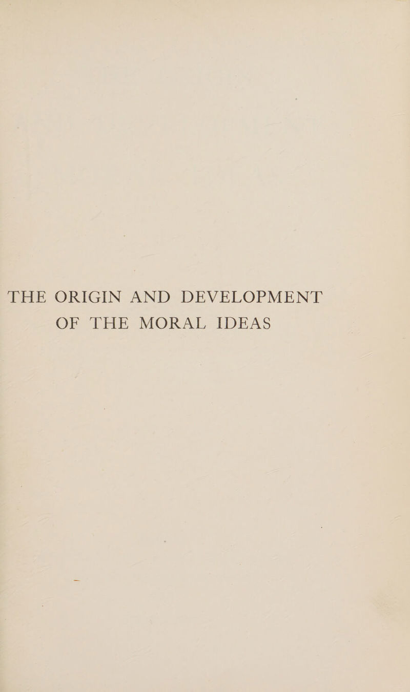 THE ORIGIN AND DEVELOPMENT OF THE MORAL IDEAS
