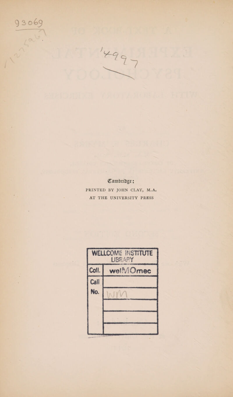 Cambritigc: PRINTED BY JOHN CLAY, M.A. AT THE UNIVERSITY PRESS WELLCOML* INSTITUTE LIBRARY Col!. welMOmec Call No. tyvi! /\