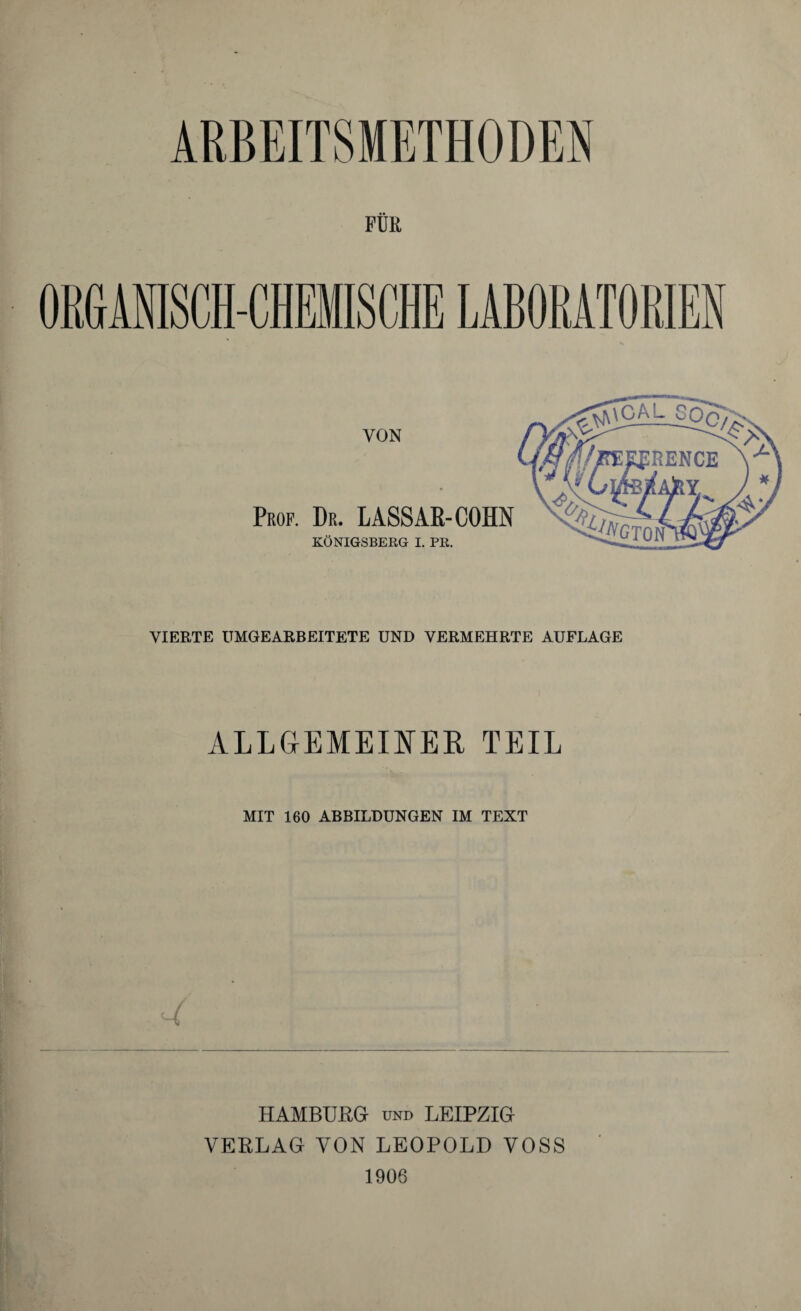 ARBEITSMETHODEN FÜR ORGANISCH-CHEMISCHE LABORATORIEN VIERTE UMGEARBEITETE UND VERMEHRTE AUFLAGE ALLGEMEINER TEIL MIT 160 ABBILDUNGEN IM TEXT HAMBURG und LEIPZIG VERLAG VON LEOPOLD VOSS 1906