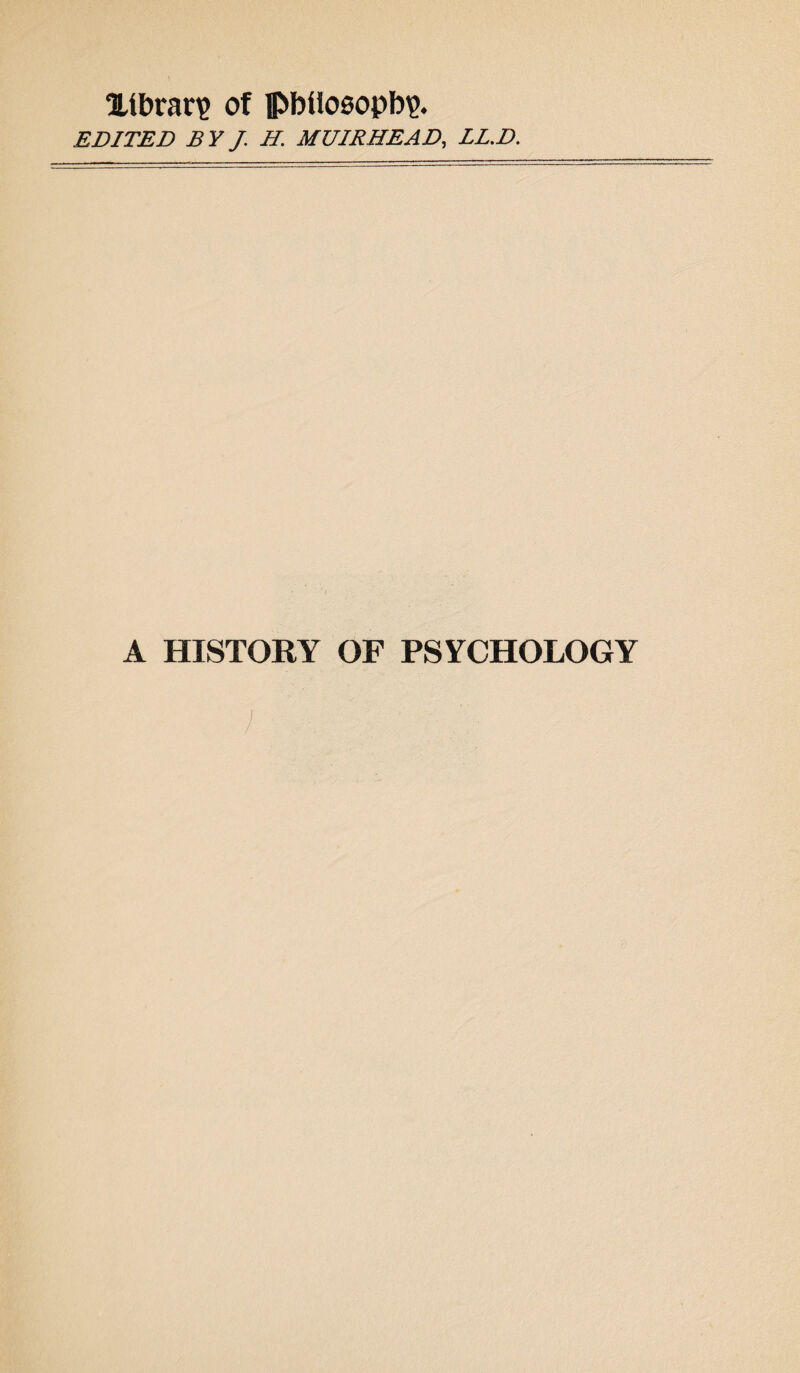 Xtbrac? of philosophy. EDITED BYJ. H. MU1RHEAD, LL.D. A HISTORY OF PSYCHOLOGY