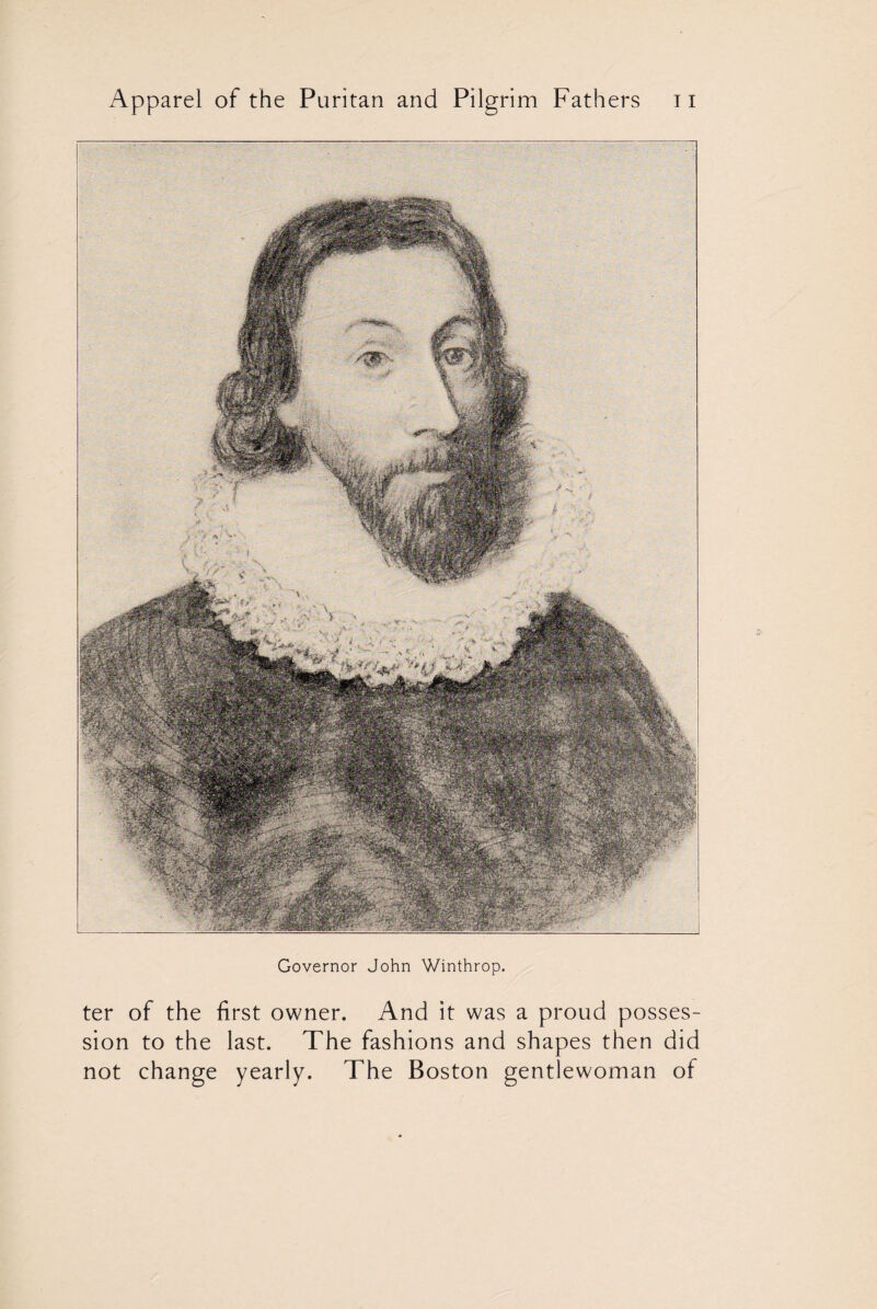 Governor John Winthrop. ter of the first owner. And it was a proud posses¬ sion to the last. The fashions and shapes then did not change yearly. The Boston gentlewoman of