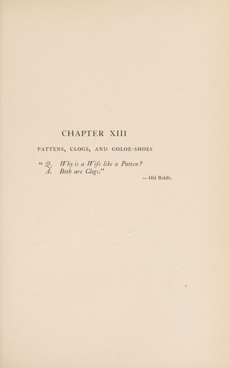 PATTENS, CLOGS, AND GOLOE-SHOES Why is a Wife like a Patten ? Both are Clogs.” — Old Riddle.