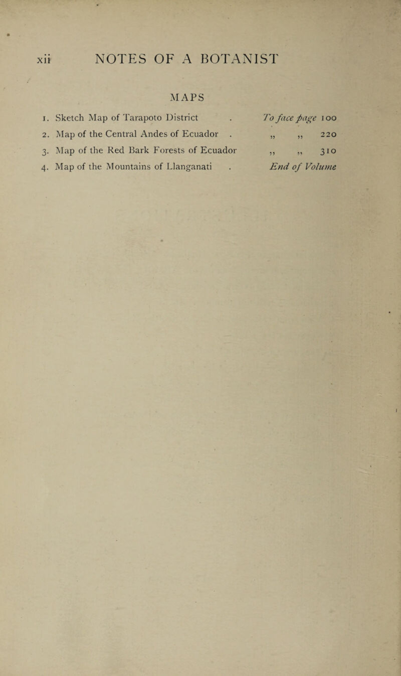 • • MAPS 1. Sketch Map of Tarapoto District 2. Map of the Central Andes of Ecuador 3. Map of the Red Bark Forests of Ecuador 4. Map of the Mountains of Llanganati To face page 100 5? 55 220 55 55 IO End of Volume