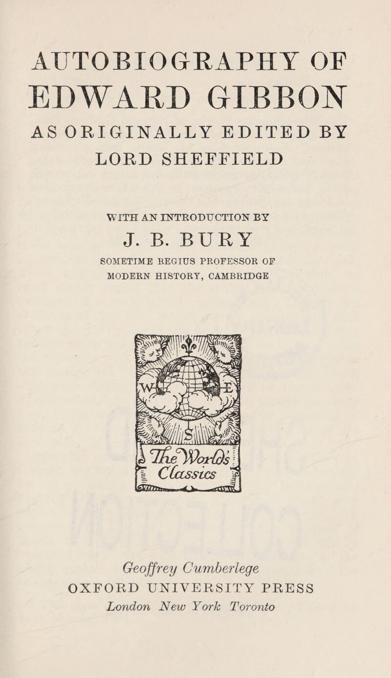 EDWARD GIBBON AS ORIGINALLY EDITED BY LORD SHEFFIELD WITH AN INTRODUCTION BY J. B. BURY SOMETIME REGIUS PROFESSOR OF MODERN HISTORY, CAMBRIDGE 1 'TfuTWarQs) % CCcLSsiucs | Geoffrey Cumberlege OXFORD UNIVERSITY PRESS London New York Toronto