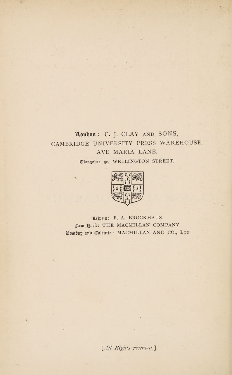 'iLontion: C. J. CLAY and SONS, CAMBRIDGE UNIVERSITY PRESS WAREHOUSE, AVE MARIA LANE, ffilaasoiu: 50, WELLINGTON STREET. ILetpjtg: F. A. BROCKHAUS. lorfe: THE MACMILLAN COMPANY. Bnmfeag anti (Calcutta: MACMILLAN AND CO., Ltd. [All Rights reserved. ]