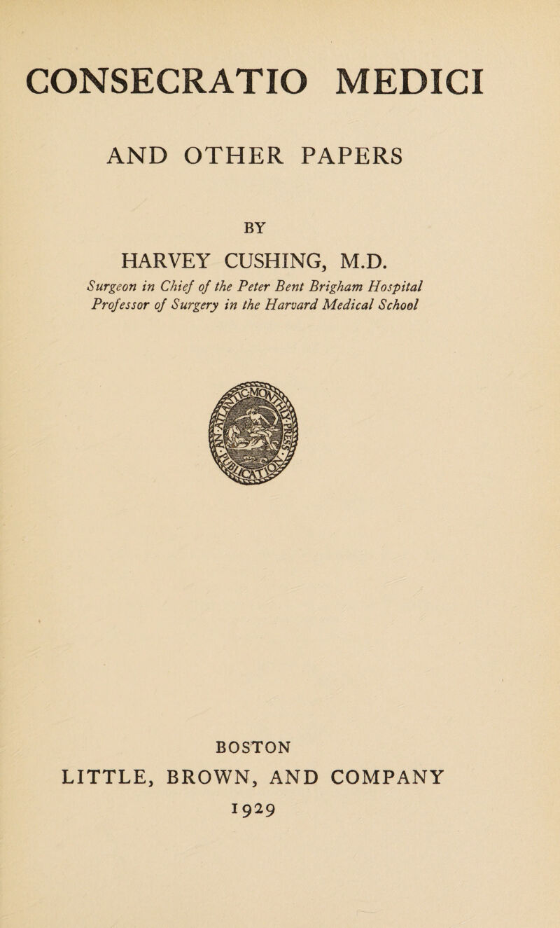 AND OTHER PAPERS BY HARVEY CUSHING, M.D. Surgeon in Chief of the Peter Bent Brigham Hospital Professor of Surgery in the Harvard Medical School BOSTON LITTLE, BROWN, AND COMPANY 1929