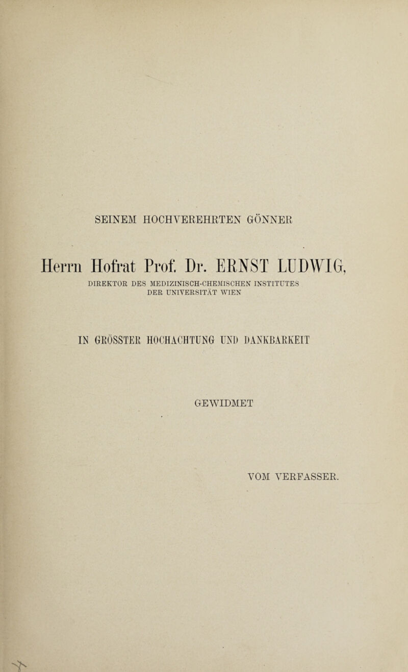 SEINEM HOCHVEREHRTEN GÖNNER Herrn Hofrat Prof. Dr. ERNST LUDWIG, DIREKTOR DES MEDIZINISCH-CHEMISCHEN INSTITUTES DER UNIVERSITÄT WIEN IN GRÖSSTER HOCHACHTUNG UND DANKBARKEIT GEWIDMET VOM VERFASSER.