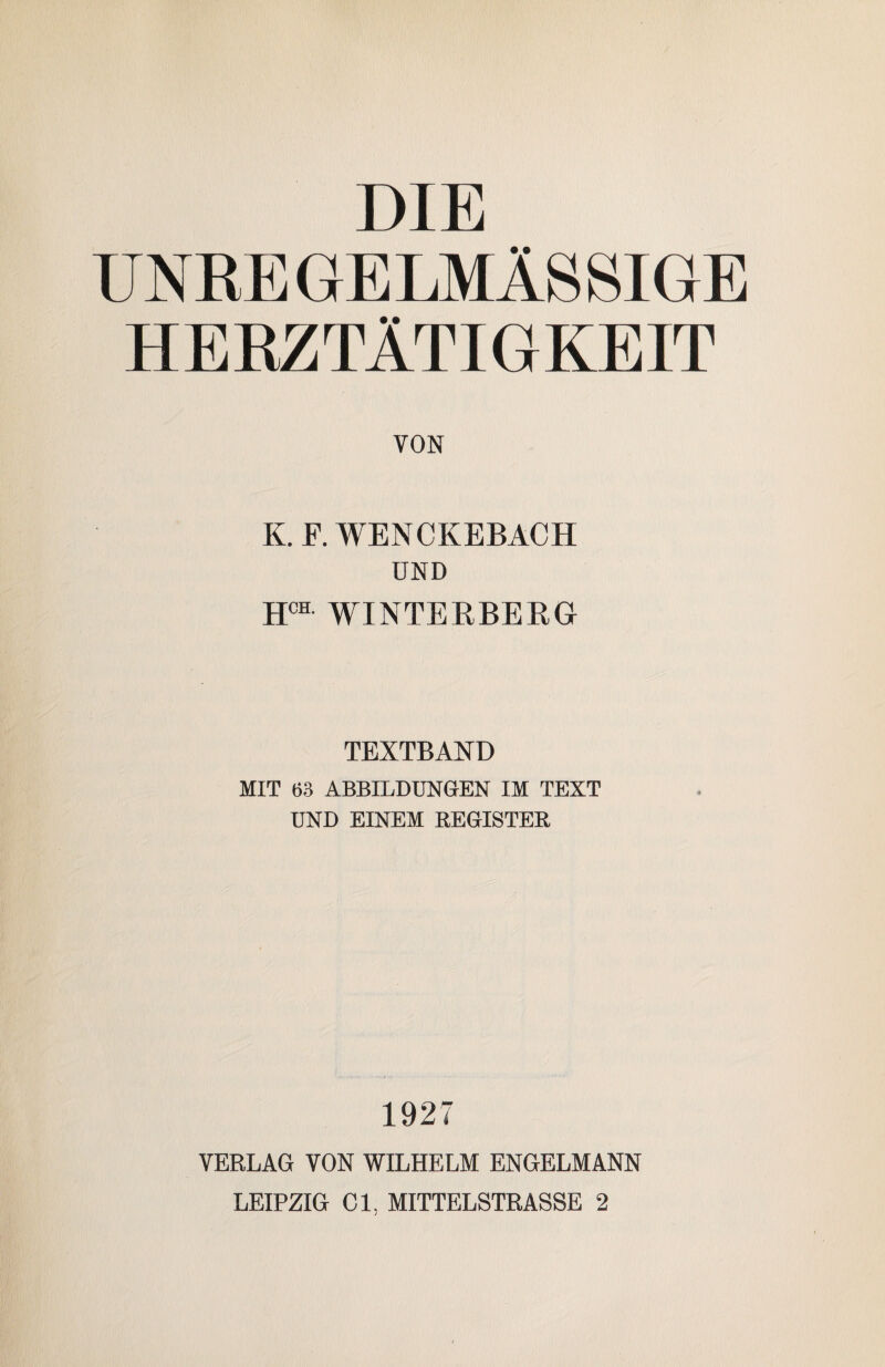 DIE UNREGELMÄSSIGE HERZTÄTIGKEIT VON K. E. WENCKEBACH UND HCH WINTERBERG TEXTBAND MIT 63 ABBILDUNGEN IM TEXT UND EINEM REGISTER 1927 VERLAG VON WILHELM ENGELMANN LEIPZIG CI, MITTELSTRASSE 2