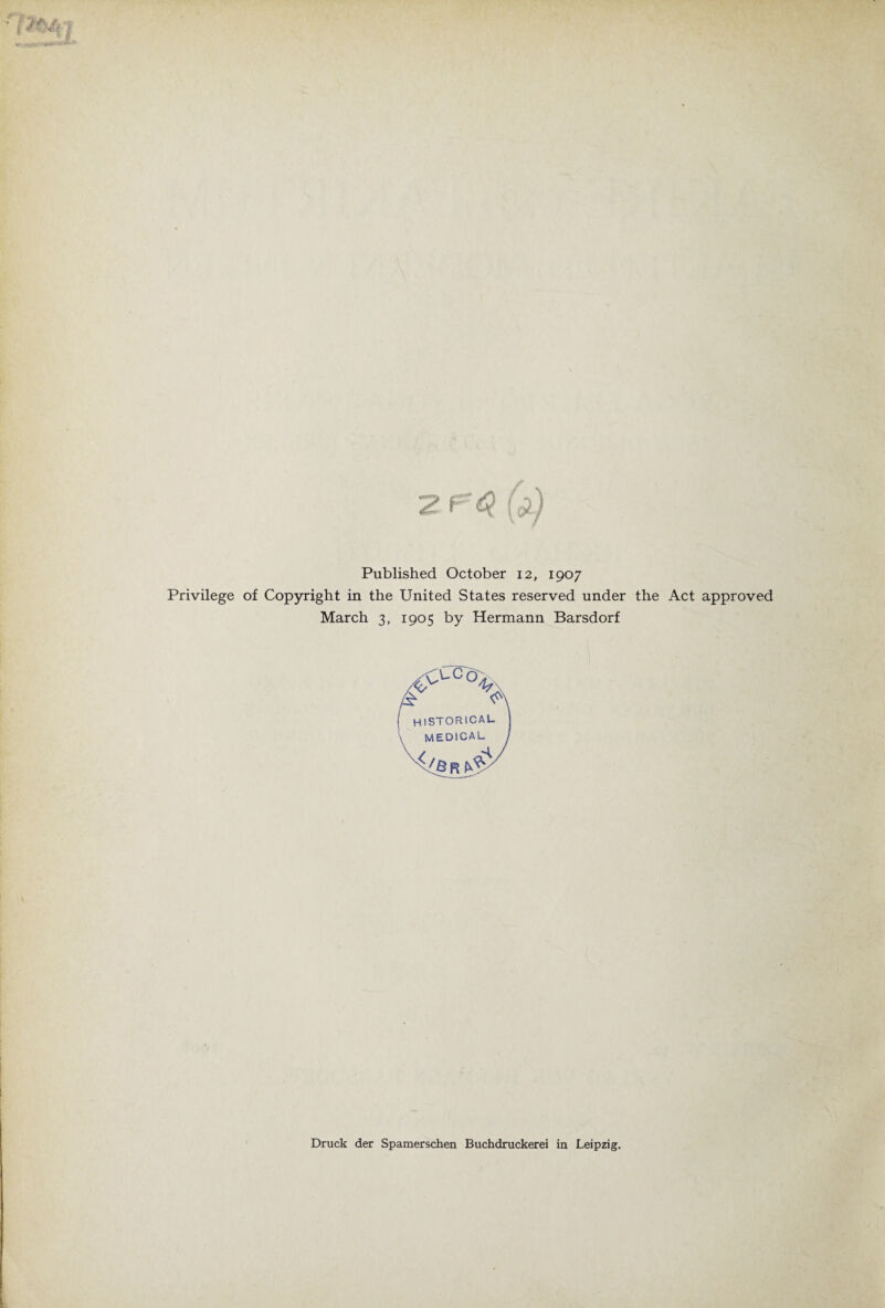 Published October 12, 1907 Privilege of Copyright in the United States reserved under the Act approved March 3, 1905 by Hermann Barsdorf ;ccö &■’ ^ HlSTORICAL medical I R Druck der Spamerschen Buchdruckerei in Leipzig.