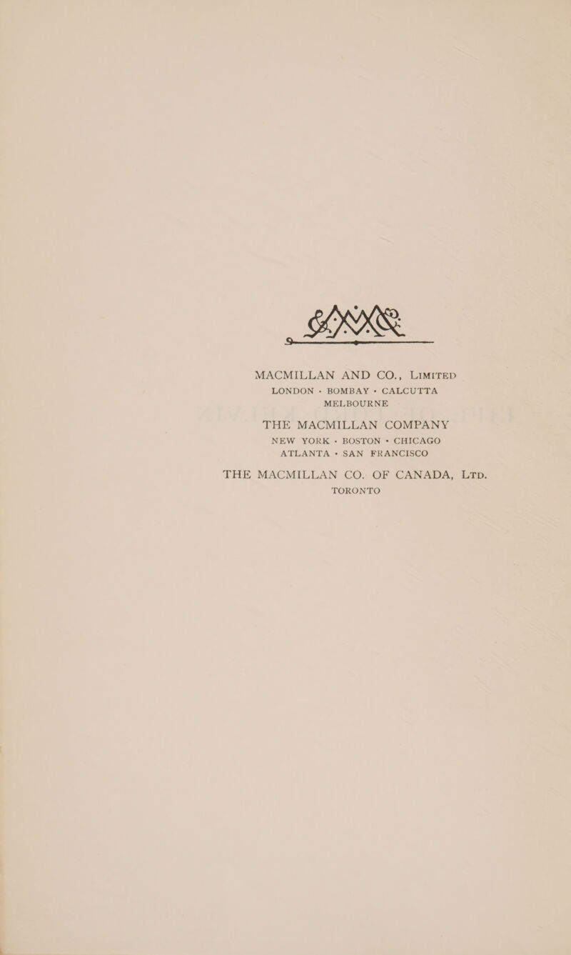 MACMILLAN AND CO., LIMITED LONDON - BOMBAY + CALCUTTA MELBOURNE THE MACMILLAN COMPANY NEW YORK - BOSTON + CHICAGO ATLANTA *« SAN FRANCISCO THE MACMILLAN CO. OF CANADA, LTD. TORONTO
