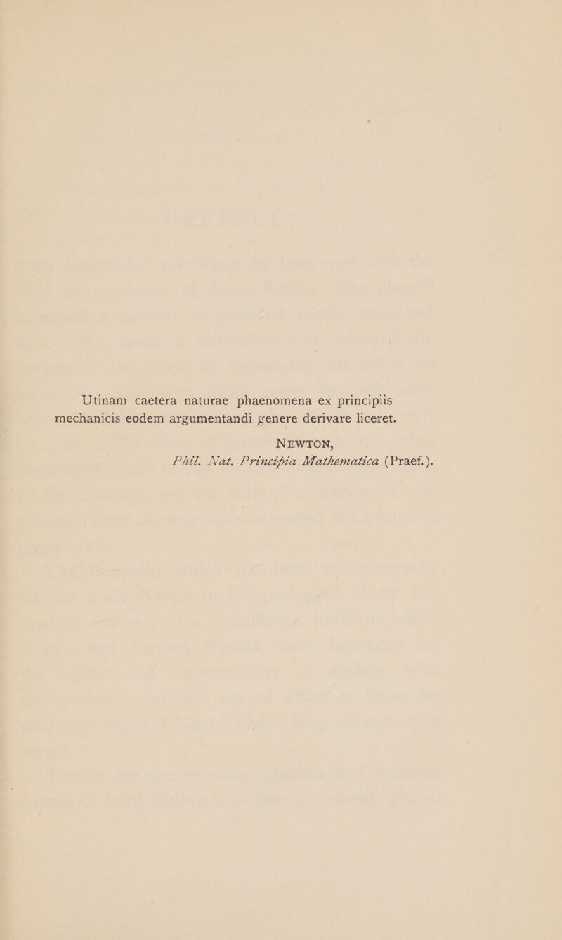 Utinam caetera naturae phaenomena ex principiis mechanicis eodem argumentandi genere derivare liceret. NEWTON, Phil. Nat. Principia Mathematica (Praef.).