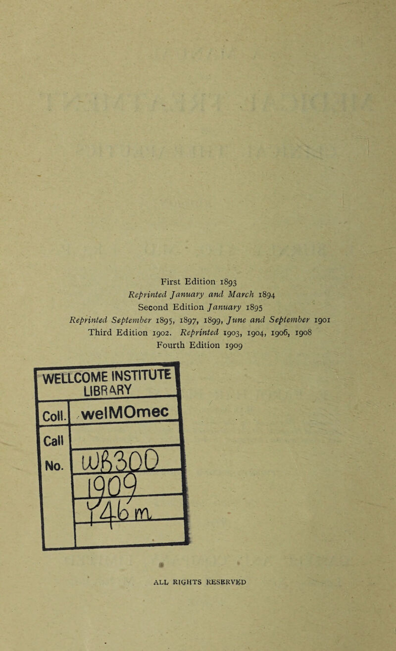 First Edition 1893 Reprinted January and March 1894 Second Edition January 1895 Reprinted September 1895, 1897, 1899, June and September 1901 Third Edition 1902. Reprinted 1903, 1904, 1906, 1908 Fourth Edition 1909 WELLCOME INSTITUTEl 1 library 1 1 Coll. welMOmec 1 1 Call I No. ulftSOlO JQQ^ZJ ■ ALL RIGHTS KESERVEP