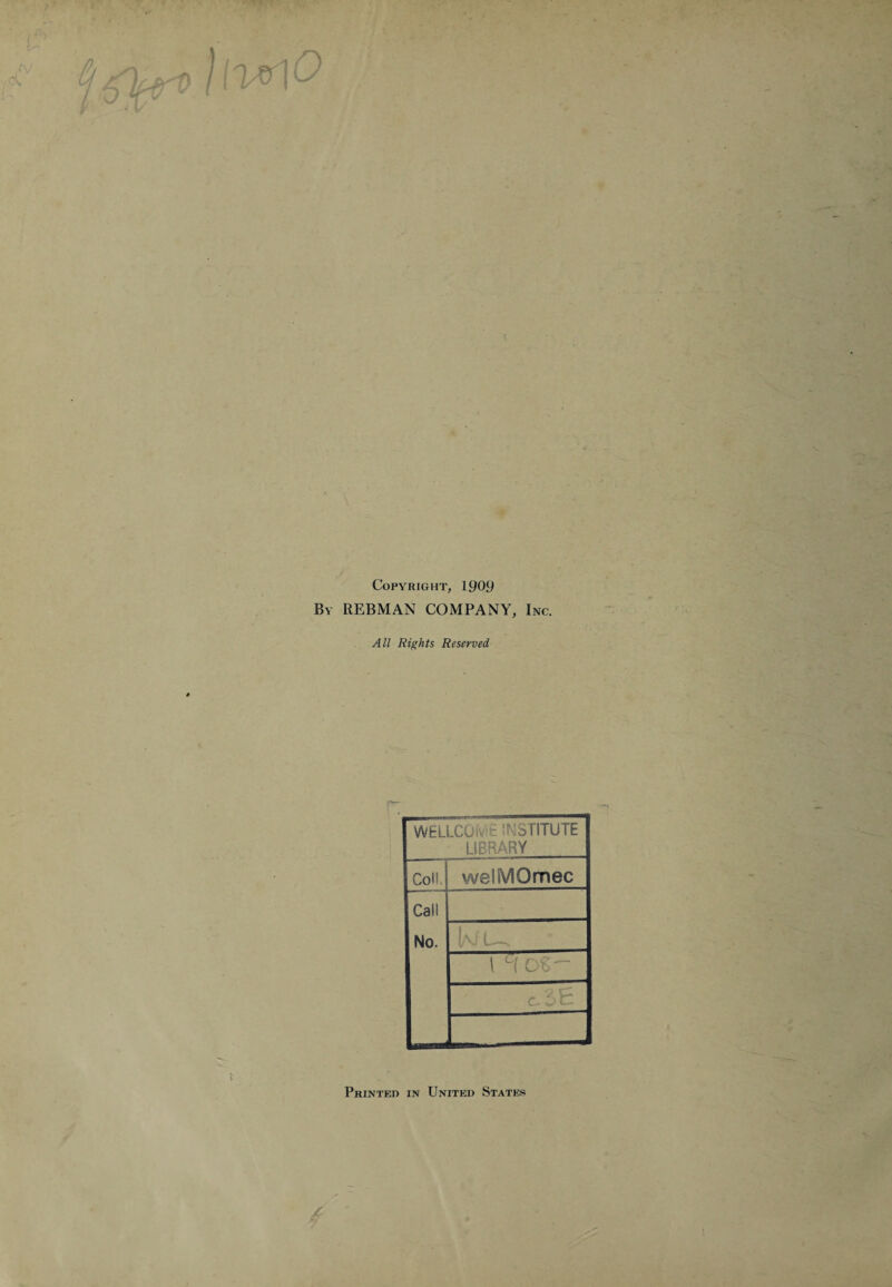 Copyright, 1909 By REBMAN COMPANY, Inc. All Rights Reserved WELLCOiv - STITUTE LIBRARY Coll.j welMOmec Call No. ku. 1 °[ os- c. 5 £ Printed in United States