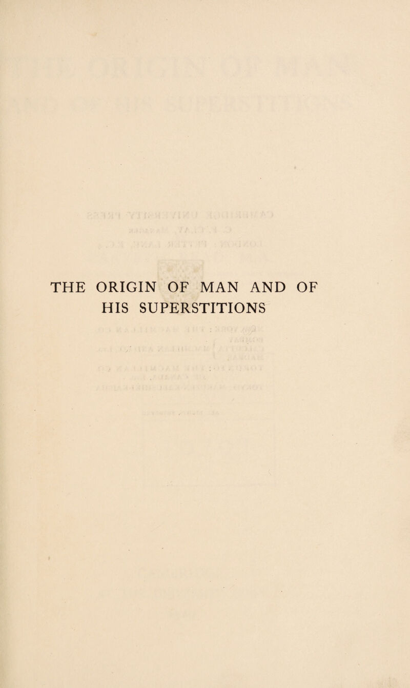 THE ORIGIN OF MAN AND OF HIS SUPERSTITIONS