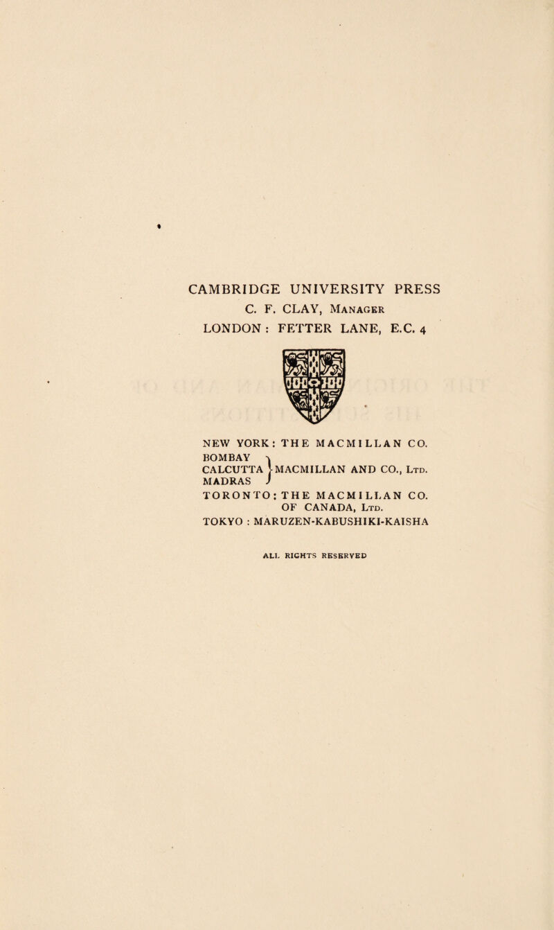 CAMBRIDGE UNIVERSITY PRESS C. F. CLAY, Manager LONDON : FETTER LANE, E.C. 4 NEW YORK: THE MACMILLAN CO. BOMBAY ^ CALCUTTA VMACMILLAN AND CO., Ltd. MADRAS J TORONTO: THE MACMILLAN CO. OF CANADA, Ltd. TOKYO : MARUZEN-KABUSHIKI-KAISHA ALL RIGHTS RESERVED