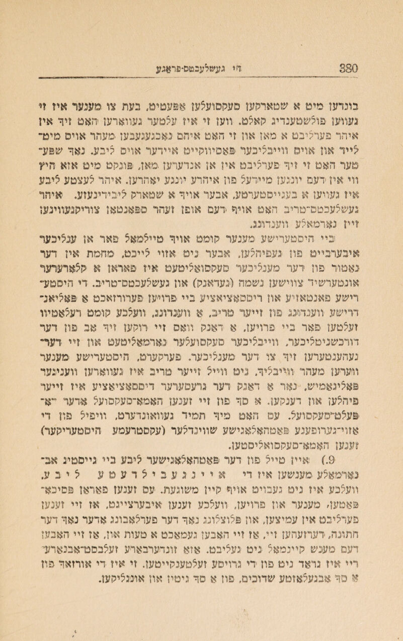 380 ד׳ י געשלעבטם־פראגע בונדעז •מימ א שטארהען סעתםועצעז איפעטיט, בעת צו:מענעור איז זי געװען ׳פוצשמענדיג קאצט. װעו זי איז עצטער געװארעז יהאט זיד איז איהר פערעיבם א מאז אוז זי האמ איהם נאבגעגעבעז ימעהר אויט ימימ״ <ײד און אוים ײײבליכער יפאםױותײט אײדער אויפ ליבע. נאך ש§ע מער האם זי ויר ׳פערציבט איז אז אנדערעז מאז, ׳פונ־קט מימ אזא היץ װי אח ׳דעמ ױנגעז מײדעצ פוז איהרע ױנגע יאהרעה איהר לעצםע ציבע איז געװעז א בעגײסטערטע. אבער אויד א שטארק ציביידינעזע. איהר געשלעכטס־טרינ האמ אױה ידעם אופז ועהר םפאנטאז צוריהנעװינען זײז נארמאצע װענדונג, כײ היםטערישע מענער ־הומט אויר טײצמאצ יפאר אן עגציכער איבערכײט פה ׳געפייהצעז. אכער ניט ;אזוי צײכט״ ימחמת איז דער נאטור פוז דער מענציכער םעהסואציטעט איז פאראו א קצארערער אונטערשיד צװישען נשמה (יגעדאנק) יאוז געשצעכטס־טריכ. די היסטע־ רישע פאנטאזיע און ריססאציאציע בײ ׳פרוייען ׳פערורזאבמ א פאליאנ־ דרישע װענדויננ פת זײער טריכ. א װענדונג. װעצכע קומט דעצאטױו ?עלםעז פאר בײ יפרויעז. א דאנק װאס זײ ירוקעז זיר אב פון דער דורכשניטציכעה װײבציכער םעקםועצעיר ינאהמאציטעט און זײ דעיר״ נעהענטערען זיר צי דער םענציכער. ■פערקערט. היםטערישע ימענער װערעז מעהר ׳וױיבציר. נים װײצ זײער טריב איז געװארעז װענינעד פאציגאמיש. נאר א דאנק דער גרעםערער דיםסאציאציע איז זײער פייהצעז אוז דענקעז. א סר יפון זײ זענעז האמא־םעקסועצ אדער ^א־ ׳פעלמ״סעקסועל. עם האמ מיר תימיד געװאונדערט. װיפיצ פת די אזױ־נערופענע פאטהאצאגישע שװינדצער (עקסםרעמע היסטעריקער) זענעז האמא־םעקסואציםטען. 9.) ואײן םײל פוז דער ׳פאטהאצאגישער ציכע בײ גײםטייג אב־ נאחמאצע מענשעז איז די א יינ־געביצדעטע ציכע. װעצכע איז נימ געבויט אויר קײז משוגעת. עפ זענעז פאראן פםיכא־ פאטעה מענער אוז פרויעז, זועצכע זענעו איבערצײגט. אז זײ זענען פערציבט איז עמיצעז. אוז פלוצלונג נאר דער פערלאבונג אדער נאר דער חתונה. דערזעהעז זײ. אז זײ האבעז גע־מאכט א טעות איוז. אז זײ האבעז דעם מענש קײנמאצ ■נימ נעציבט. אזא זונהערבארע זעצבםט־אבנאחד רײ איז נראד נים פון די גרויסע זעצטענקײטען. זי איז די אורזאר פוז א פר אבגעצאזטע שדוכים, פוז א סר גיטין אוז אויניגציקעז. *