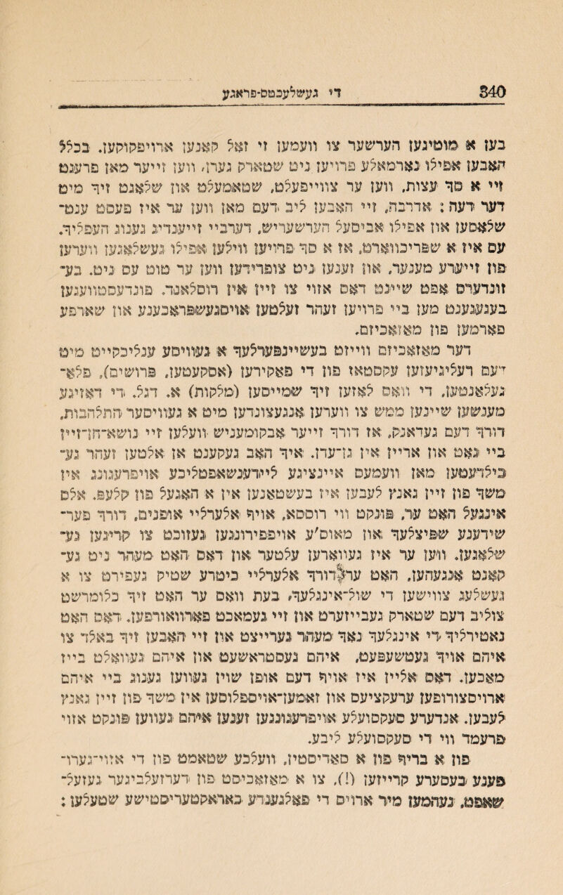 840 די געשלעבםם־פדאגע בען * ׳מוםיגעז הערשער צו װעמען זי זאל הא־נעז אױויפ<ןוהען. בכציל ה׳אבען אפיצו ׳נארמאיצע פרויען ניט שטארק געח׳ װעז זײערמאן פרעגמ וײ א םר עצות, װען ער צװײפעקט, שטאמעיצט און שקאגם זיך מים דער דעה: אדרבח זײ האבען קיב ידעם מאן װען ער איז פעסם ענם־ שצאפעו אוז אפילו אביםעצ הערשעריש״ דערבײ זײענדע געינונ העפיליח עם אױ א ש&ריבווארט. אז א סד פהויען װיאען אפילו נעשצאגען װערען פון זײערע מענעח און זענען נים צופרידעז װעז ער טוט עס נים, בע״ זונדערם אפט שײנט דאס אזוי צו זיױ אין רוםצאנח פונדעםםװעגען בעגעגענט מען בײ פרויעז זעהר זעצטעו אויסנעשיפראכענע .און שאיפע םארמען פון מאזאביזם. דער מאזאכיזמ װײזם בעשײנפעראער א געװיםע עניציכקײט מיט ־יעם רעציניעזעז עהןסטאז פון די פאהןירען (אםקעםעז״ פרושים), פלא־ געצאנטען. די װאס אאזעז זיר ש׳מײםעז ל׳מיצהות) א. דגל♦.די דאזיגע מענשען שײנעז ממש צו װערען.אנגעצונדען מיט א געוױסער התלהבות. דורך דעם געדאנלן, אז דורר זײער אבקומעניש װעצען ־זײ נושא־חן־זײן בײ נאם און אריױ איז גז־עדז. איר האב געקענט או איצםעז זעהר גע״ ביצדעטען מאן װעמעס אײנציגע אײידענשאפםיציכע אויפרעגונג אין 'םשר פון זײן גאנץ לעבעז איז בעשטאנען אין א האגעל פה קלעפ♦ אלס אינגע^ האמ עח פונקט װי רוםסא״ אויר אלערצײ אויפנים. דורך פער־ שידענע שפיצלער ;און מאוס׳ע אויפפירונגען נעזוכם ציו קדינען גע־ ש׳^אגען. װעז ער איז געװארען עלטער און דאס האם ־מעהר נים נע־ קאנם אננעהעז. האם ער|דורר אצעריצײ כיטרע שםיק געפירמ צו א געשאעג צװישעז די שוא־אינג^עך/ בעת װאס ער האם זיר כצומרשט צויציב דעם שםארק געבײזערם אה זײ געמאכם פאדװאורפעז. דאס האם נאטיריציר׳די אינגלער נאר מעהר גערײצם און זײ האבעז זיר באצד צו איהם אויר נעםשעפעם, איהם נעסטראשעט אוז איהם יגעװאלם בײז מאכעה דאם אצײן איז יאויר דעם אופן שוין געװעז גענוג בײ איהם אדויסצורופעז ערעקציעס אוז זאימען־אויםפלוםען אין משרפון זײן גאנץ ^עבעז. אנדערע סעקםועלע אוויפירענונגעז זענען איהם נעװען פונקם אזוי פרעמד װי די סעקסועלע ליבע. פון א בריר פון א סאדיםטין, װעיצכע שםאממ פון די אזוי־גערױ פענע בעסערע קרײזעז (!), צו א ■מאזאכיסט פון דערזעצביגער געזעיצ־ שאפט, נעהםען מיר ארויס די פאצנענדע באדאקטעריסטישע שמעלען: