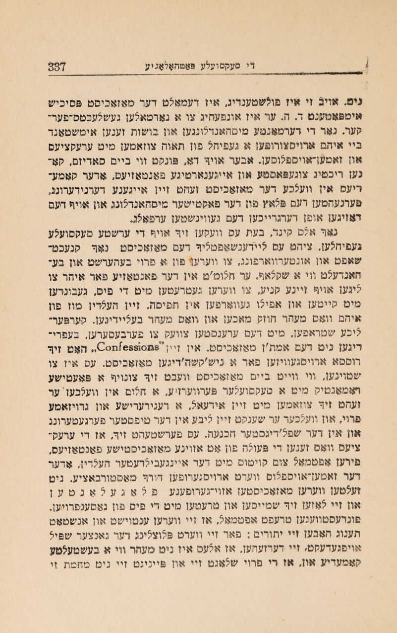 די םעקםועלע פאטדזאלאגיע 337 ניט״ אדי3 זי איז םויצשטעגדע, איז דעמאצם דער 1סאזאניסם פםיכיש איטפאטענט ד. ה* ער איז אונפעהינ צו א נארמאלען געשצעכטם־םער״ קעת נאר די דערמאנטע מיםהאנדצועען און בושות זענעו ׳אימשטאנד בײ איהם ארויםצורוםעז א נעפיהצ פוז תאוה צוזאמעו מיט ערעהציעם אוז זאטעז־׳אויסנוצוםען♦ אבער אויך דא״ םונקט דוי בײם םאדיזם. יקא־ נען ריכםינ צוגעפאםנוע און אײנענארטינע פאנטאזיעט, אדער קאמע־ דיעס אין װעצכע דער מאזאכיסם ועהט זײו אײגענע דערנידערונג. ׳םעתעהטען דעם פצאץ פון דעד פאקטישער מיסהאנדצוננ יאה איויר דעם דאזיגעו אופן דערגרײכעו דעם נעװינשטען ערפאצנ* נאך אצס קינד, בעת עס װעקעו זיד אויר די ערשםע םעקסועיצע נעפיהצעז, ציהט עס צײדענשאפםציד דעם מאזאכיסט נאד קנעכט״ שאפם אח אונטערװארפונג, צו ווערען םוו ־א פרוי בעהערשט און בע״ האנדעצט װי א שקצאד. ער חצומיט אין דער פאנטאזיע פאר איהר צו ציגעז אויד וײנע קניע, צו װערעו געטרעמעו מיט די פים״ נעבונדען מיט קײםעז אװ אפיצו געװארפעז אח תפיםה* זײן העצדין מוז פון איהם װאס טעהר חװק מאכעז אה װאס מעהר בעצײדינעד קערפער״ קיכע שטראפעז. מים דעם ערענפטעז צװעק צו פערבעםערען. בעפרי־ דיגעו נימ דעם אמת׳ז מאזאכיסט. איז זײך189וס6851ז1זס^יי והאט זיך רוספא ארויפגעװיזעז פאר א ניש׳קשה׳דיגעז מאזאביםט. עם איז צו שטױנעז, װי װײט בײם מאזאכיסט װעבמ זיד צונויד א פאעםישע ראםאנטיק מימ א סעקפועלער פערװערזיע, א חלום אין װעלכעזיער זעהט זיד צוזאמען מים זײז אידעאצ, א רעגירערישע אוז גרויזאמע פרוי, און װעלכער ער שענקם זײן ליבע איז דער טיפסטער פערגעםערונג אח אין דעד שפל׳דיגסטער הכנעח. עס פערשטעהט זיד, אז די ערעק־ ציעם װאס זענעז די פעולה פה אם אזוינע מאזא־כיםטישע פאנםאזיעס״ פירען אפטמאצ צום קויטום מיט דער אײנגעבילדעטער העלדיז״ אדער דער זאמעךאויספלוס װערט ארויסגערופעז ד׳ורך •מאםםורבאציע. נימ זעאטעז װערעז מאזאכיסטעז אזוי״גערופענע פ ל א ג ע ל א נ ט ע ן און זײ צאזעז זיך שמײסעז אה טרעטעז מים די מיס פה גאסענםרויעז. פונדעסטװעגעז טרעפט אםטמאל, אז זײ װערעז ענםוישם און אנשטאט תענוג האבעז זײ יתורים: פאר זײ װערס פ5וצ5ימ דער גאנצער שפיל אויפגעדעקט׳ זײ דערזעהעז. אז אלעפ איז נימ ימעהד װי א בעשטעילטע קאמעדיע אח, אז די פרוי שלאגט זײ אוז פײניגט זײ ניט מחמת זי