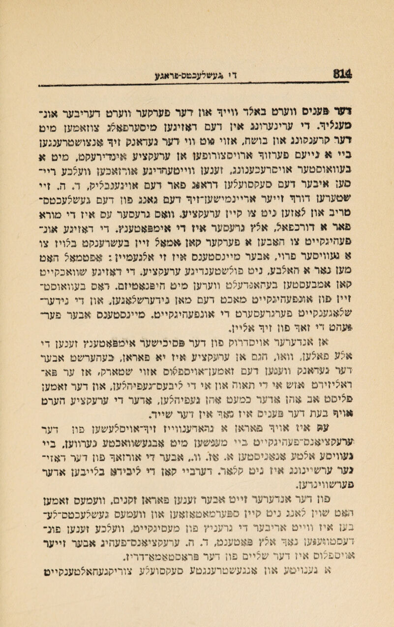 814 די *עשלעכטס־פראגע מד ׳פעניס װערט באלד װײד אוז דער פערקער ־װערם דעריבער אונ״ מענציך. די ערינערוננ איז דעם דאזיגעז מיסעועא&ג צוזאימען מים דער גןרענהונג און בושה, אזוי סוט װי דער געדאנגן זיך אנצושםרענגעז בײ א ׳גײעם פערזוך ארויסצורופען אז ערעקציע אינדירעקמ. םים א בעװאוםטער אויסרעבענונג. זענעז װײטעהדיגע אורזאכעז װעלכע דײ־ םעז איבער דיעם סעקסועלעז דראוג םאר דעם אויגענביציק, ד־ ה. זײ שטערעז דורך זײער ארײנםישעךזיך דעם גאנג םוז דעם געשלעכטפ־ טריב אוז צאזעז נימ צו קײז ערעקציע־ װאס גרעסער עס איז די םורא םאר א דורכםאצ, אצץ גרעסער איז די איימפאטעמ♦ די דאזיגע אונ־ םעהיגקײט צו האבען א פערקער קאן אימאצ זײז בעשרענקם בצויז צו א פעװיסער םרוי. אבער מײנסםענס איז זי אצגעםײן: אםטמאצ האם מען נאר א האצבע, נים פוצשטענדיגע ערעקציע♦ די דאזיגע שוװאכקײט קאז אמבעםטעז בעחאפידעצט װערעז מיט היפנאטיזם♦ דאפ בעװאוםט־ זײז פוז אונפעהינקײט מאבט דעם מאז נידערשצאגעז, אוז די נידער־ שצאגענקײט פעתרעסערט די אונפעהיגקײט♦ ׳מײנסםענס אבער פער״ י*עהמ די ?אך םוז זיך אצײז♦ אז אנדערעד אויסדרוק פוו דער םפיכישער איימפאטענץ זענעז די אצע פאצער װאו, הגם אז עחעקציע איז יא פאראז, בעהערשם אבער דער געדאנק װעגעז דעם זאמעך־אויםם^ס אזוי שיטארק״ אז ער פא־ ראציזירט אזש אי רי תאוה און אי די ציבעם^גיעפיהצעז, און דער זאמעז םציסט אב אהז אדער כמעט אהז געפיהצען, אדער די ערעקציע הערם אויך בעת דער םעניפ איז כאך אין דער שײד״ עה איז אויך םאראז א נהארענװײז זיך־אויםצעשען יפוז דער גערע־סציאנס־פעהיגסײט בײ מענשעז מיט אבגעשװאכטע ׳נערװעז, בײ נעװיסע אצטע אינאיסםםעז א• אז♦ וג״ אבער די יאורזאך םון דער דאזי־ גער ערשײנוננ אױ גיט קצאר. דערביי קאן די יציבידא בצײבען אדער פערשװינרען• פון דער אנדערער וײט אבער זענעז פאראן ?קנים. װעמעס זאמעז האט שויז צאנג ינים קײז םפערמאטאזאען אוז װעסעפ געשיצעכטס־צע־ בעז איז װײט אריבער די גרעניץ פוז מעםיגקײט. װעצכע זענען פונ־ דעסטװעוען נאך אצץ םאטענט, ד. ה. ערעקציאנס־םעהיג אבער זײער אױסםצום איז דער שצײם פוז רער פראסטאמא־דריז. א גענוייטע און אגגעשםרענגטע סעקםועצע צוריקנעהאצמענקײם