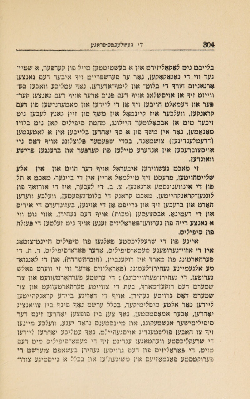 304 די געשלעכטם־פראגע בלײבט נימ צאתאציזירט איז א בעשטימטען מײל פח העריעה א ש־טיײ גער װי די נאגאתאתעז. נאר ער פעחטפרײט זיד איבער דעם גאנצעז ארנאניזם חורר די בלוט־;און יצימד־אדערען. נאד עטציבע װאבען בע־ װײזם ויד אז אויסשצאנ אויר דעט םנים .אדער אויד דעם גאנצעז קער־ פער אוז דעמאצט הויבעו זיד אן די לײדען אח ׳מאטערנישען פוז דעם קראגקעז, װעלבער איז קײנמאיצ אין משד פוז זײז גאנץ לעבעז נים זיכער מיט אן אבסאצומעױ הײיצונג •מחמת םיפייציפ קאו נים בלויז מאנאטעז, נאר אח משד פון א סד יאתרעז ביצײבען אין א צאטענםען ודרעמיצענדיגען) צושטאנד, בנדי שפעםער פצוציצונג אויד דאם נײ אויםצוברעכען אין אגדערע טײיצעז טון קעדפער און ברענגען פרישע װאונדעז• זי מאכט געשװירעז איבעראצ אויד דער הויט און אין איצע שלײמהויטען, יפרעפט זיד מײיצמאצ ארײן אין רי בײנעה מאכט א תל פון די אינװעניגסטע ארגאנעז׳ צ* ב, די יצעבער. איז די אורזאד םון לועעדתראנסהײטעז. מאבט תראנק די ביצוט־געפעסען, װעצכע װערען הארט און ברעבעז זיד אח גרײםט אז רי אוינען. בעזונדערס די אירים און די רעטינא♦ אבסצעסעז (מכות) אויד דעם געהירז, אזוי גומ װי א נאנצע רײה פון נערװען־פאראיציזיס זענעז אויד ניט זעיצטעז די פעויצה סון םיפייציס♦ אײנע פח די שרעקציכםמע פאיצנען פח מיפייציפ הײנט־צוטאג איז די אזוײגערופענע מעטא־פיפייציס. אדער פארא־סיפיצים, ד. ה. די ־פערהארטונג ־פון מארד איז רוקענבײז. (חום־השדרה), און רי יצאנגזא־ מע איצגעמײנע געהירדיצעמונג (פאראציזיס אדער װי זי װערט םאיצש גערוםעז. די געהירךפערװײכונג); די ערשםע פערהארטעװעט אוז צױ שטערם דעם רוקען־מארד, בעת די צװײםע פערתאדטעװעט אח צו״ שטערם דאפ גרויפע געהירך אויד די דאזיגע בײדע קראנקהײםעז יצײדעז נאר אצטע םיפיציטיקער, בכיצל ערשט נאד פינד בייז צװאנציג יאהרעז, אבער אמאפטסטעז. נאד צעז ביז פופצען יאהרעז זינט דער סיפייציטישער אנשטעקונג. אח מײנסטענס גראד יענע, װעיצבע מײגען זיד צו האביעז פולשטענדיג אױסגעהײלט. נאד עטיציבע יאחרעז לײדעז די שרעקציכסטע װעהטאגעז ענדעט זיד די מעטא־םיפילים מיט דעם טוימ. די פאראליזים פוז דעם גרויסען געהירן בעשאפט צוערשם די פערוקטססע פאנםאזיעס אוז משוגעת׳ען אוז בכלצ א גײסטיגע צורױ