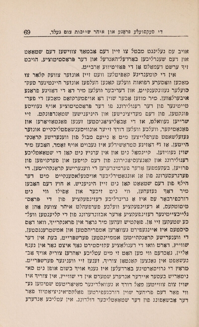 די סעקסועלע פואגע און איתר שײנות צום געלד. 69 אויב עס געליעם מבטצ צו זײו דעם אבמאך צװישען דעם שטאאט און דעם שענדציכעו בארדעצ־האנדעל און דער פראםטיטוציע, הויבם זיך ערשט דעמאצט אן די פאזיטױוע ארבײט. אין די ־הומענדי-גע קאפיטציען װעם זײז אונזער צװעק הצאר צו סאכעז װאםערע רפואות װעצען האנען העצפען אונזעד הײנטיגער םעלר סועצער געזוגקענלןײט, און דעדיבער :יװעצען מיד ידא די דאזעע פראגע איבערצאזעה ׳מייר מתעז אבער שויו דא אויפמערקזאם מאכעז די פער־ טײטיגער פח דער רעגוצירוננ פו דער פראסטיטוציע אױר געװיםע ׳פונקטעז, פוז דעם מעדיצינישעז אוז היניענישעז שטאנד&ונקט. זײ שדײעז נעװאצמ. אז די אבאציציאניםטעז זענעז פאנטאזיארעו אוז ׳פאנאטיקער, װעצכע װעצעז דורך זײער אונװיסענשאפטציכקײט אונזער געזעצשאפט ־פערפצײצעז מיט א נײעם מבוצ פון ווענערישע קראנלר וחײטען. אז די• דאזיגע סטראשידצע איז געבויט אויה זאמד. האבען מיר שויז געװיזעו. קײנמאצ ניט ־אוז אין ערגיץ ניט קאז די שטאאטציכע רעגוצירונג אוז קאנצעסיאנידונג פח דעם קויפען און פערקויפעז פוז פרויעז, בעקעמפעז.אדער פערמינדערען די װענערישע קראנקהײטעה די פערגרעםערונב פוז אז אוננאטירציכער אויסיגעצאסענקײט מימ דער היצר ־םון דעם שטאאמ קאז ניט זײז היגיעניש. א חוץ דעם האבעז מיר דאך געזעהעז, װי ניט זיכער אוז אפיצו װי ניט רורכםירבאר עם איז א גרינדציכע רעזינפעקציע פוז די פראם־ טיטוטקעס, א דעזי׳נפעקציע װעצכע פערפעהצט איהר צװעק אהן א נצײכצײטיגער דעזינפעקציע אדער אבזונדערונג פוז די קציענםעז װעצ־ כע שטעקעז זײ אז. פאקטיש זעהעז מיר גראד איז פראנקרײך, װאו דאם םיסטעם איז אײנגעפירט געװארעז אמפריהםטעז און אמשטרענגםטעז. די װענערישע קראנקהײטעז אממײנםטען פערשפרײט, בעת איז דער שװײץ, דארמ ׳װאו די רעגוצאציע עקזיסטירט נאך איצם נאר אין גענך אצײז, נאכרעם װי מען האמ זי מימ עטציכע יאהרען צוריק .אויך אב־ ,געשאפט איז גאנצען קאנטאן צוריך, זענעז זײ װעניגער פערש&רײט. טראץ די גרויסארטיגע בארדעצעז איז גענך אויך בשום אופן נימ סא־ ניטאריש בעסער אײדער אנדערע שמעדמ איז די שװײץ, אין צוריך איז שויז צום צװײמעז מאצ דורך א געװאצדיגער מאיאריטעט שטימעז גע־ װי פאר דעם פריהער שויז דורכגעפירטעז פאצקס־איניציאמיװ פאר דער אבשאפונג פוז דער שטאאטציכער דוצדונג. אין עםציכע אנדערע