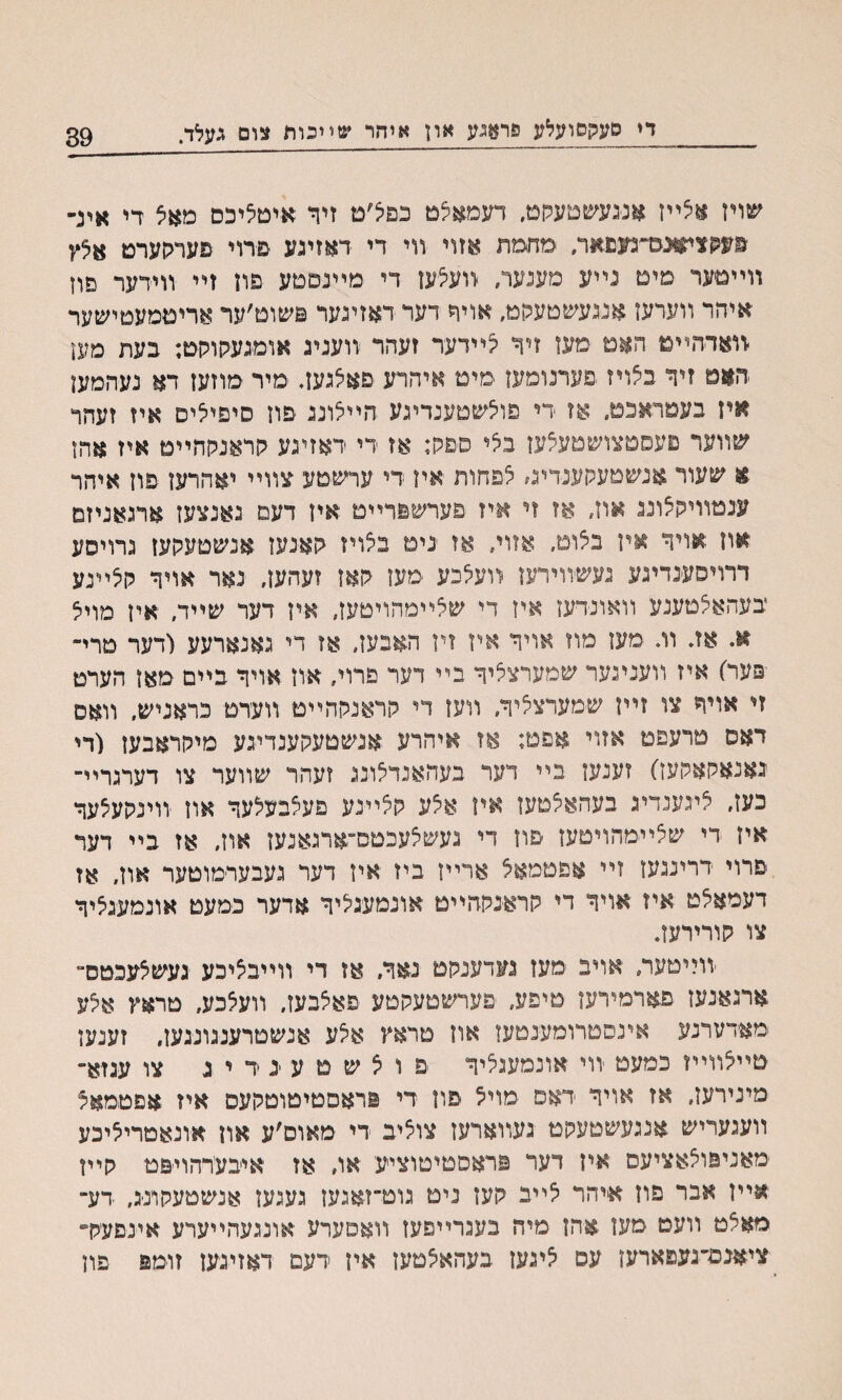 די םעקסועלע פראגע און איהר שײכות צום געלד. 39 שויז אלײז אנ׳געשטעקט, דעמאלט כפל׳ם זיר איטליכס מאצ ךי אינ- מעקצי#נגדמםאר, מתטת אזױ װי די דאזיגע פרוי פערקערט אצץ װײטער םיט נײע מענער, װעצעז די מײנטםע פדן זײ װידער םוץ איהר װערעז אנגעשטעקט, אויד דער דאזיגער פשוט׳ער אריטמעטישער װאדהײט האט מעז זיר קײדער זעהר װעניג אומגעקוקט; בעת מעץ האט זיר בצויז ׳םערנומעז סימ איהרע פאלגעז. מיר מוזעז דא נעהמעו איז בעמראכט, אז די פולשטענדיגע הײצוננ פוז סיםילים איז זעהר שװער םעסטצושטעלעז בצי ספק; אז די ראזיגע קראנקהײט איז אהו א שעור אנשטעקענדיג׳ לפחות אין רי ערשטע צװײ יאהרעז פוז איהר ענטװיקלונג אוז, אז זי איז פערשפרײט איז דעם נאנצעז ארגאניזם אוז אויר איז בלוט, אזוי, אז ׳נים בלויז קאנעז אנשטעקעז גרויסע דרויסענדיגע געשװירעז װעלכע מעז קאז זעהעז, נאר אויר קלײנע יבעהאלטענע װאונידעז איז די שלײמהויטעז, איז דער שײד, איז מויל א. אג וג מעו מוז אויר איז זיז האבעז, אז די גאנארעע ודער טרי״ םער) איז װעניגער שמערצליר בײ דער םרוי, אוז אויר בײם מאן הערט זי אויר צו זײז שמערצליר, װעז די קראנקהײט װערט כראניש, װאס דאס טרעםט אזוי אפט; אז איהרע אנשטעקענדיגע מיקראבעז (די יגאנאקאקעז) זענעז בײ דעי בעהאנדלונג זעהר שװער צו דערגריײ כעז, ליגענדיג בעהאלטעז איז אלע קלײנע פעלבעלער אוז װינקעלער איז די שלײמהויטעז םוז די געשלעכטס־ארגאנעז אוז, אז בײ דעי םרוי דרינגעז זײ אפטמאל ארײז ביז איז דער געבערמוטער אוז, אז דעמאלט איז אויר די קראנקהײט אונמעגליר אדער במעט אונמעגליר צו קורירען. יװייטער, אויב מעז נעדענקט נאר, אז די װײבליכע געשלעכטס״ ארגאנעז פארמירעז טיפע, םערשטעקטע פאלבעז, װעלכע, טראץ אלע מארערנע אינסטרומענטעז אוז טראץ אלע אנשטרענגונגעז, זענען טײלװײז כמעט -װי אונמעגליר פ ו ל ש ט ע יג ד י נ צו עגזא״ מינירעז, אז אויר ראס מויל פון די פראםטיטוטקעם איז אפטמאל װעגעריש אנגעשטעקט געװארעז צוליב די מאום׳ע און אונאטריליכע מאניפולאציעס אין דער פראסטיטוציע או, אז איבערהויפט קײן אײז אבר פוז איהר לײב קעז ניט גוט־זאגעז געגען אנשטעקוניג, דע־ מאלט װעט מעז אהז מיה בעגרײפעז װאםערע אונגעהײערע אינםעק״ ציאבם״געפארעז עס ליגעז בעהאלטעז איז רעם דאזיגעז זומפ פון