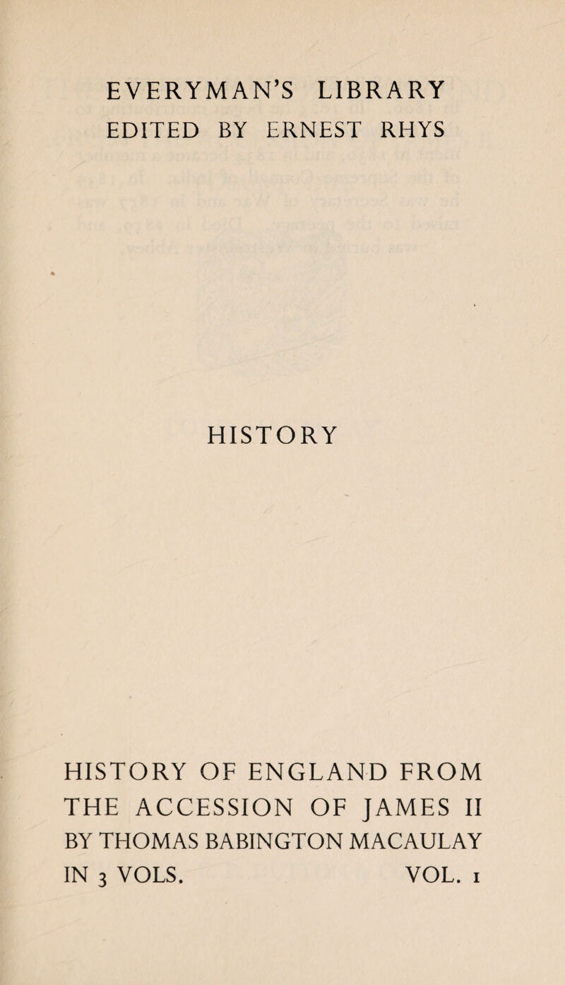 EVERYMAN’S LIBRARY EDITED BY ERNEST RHYS HISTORY HISTORY OF ENGLAND FROM THE ACCESSION OF JAMES II BY THOMAS BABINGTON MACAULAY