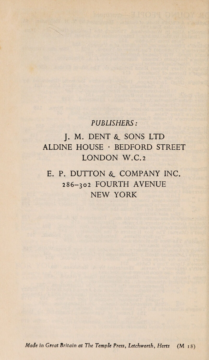 PUBLISHERS: J. M. DENT Sl sons LTD ALDINE HOUSE • BEDFORD STREET LONDON W.C.2 E. P. DUTTON COMPANY INC. 286-302 FOURTH AVENUE NEW YORK Made in Great Britain at The Temple Press, Letchworth, Herts (M i 8)