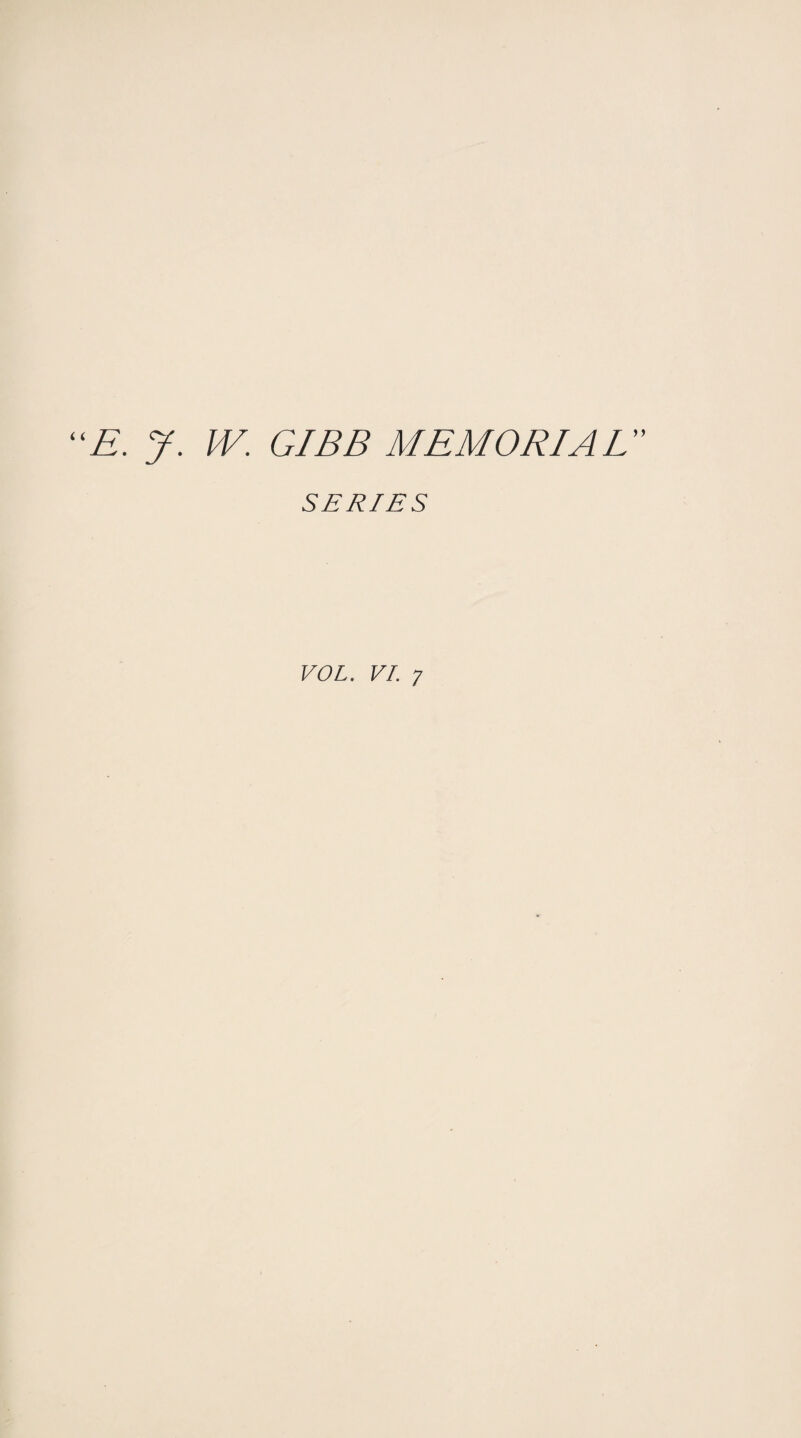 “E. J. W. GIBB MEMORIAL SERIES VOL. VI. 7