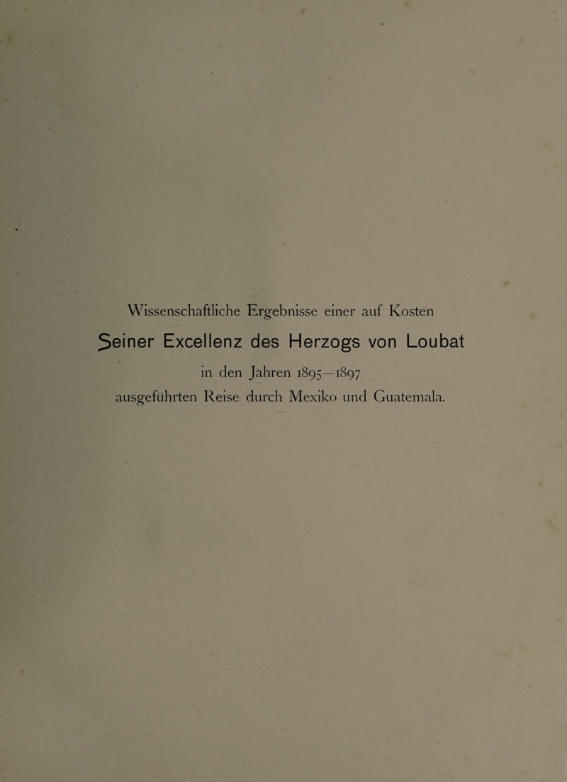 Wissenschaftliche Ergebnisse einer auf Kosten feiner Excellenz des Herzogs von Loubat in den Jahren 1895—1897 ausgeführten Reise durch Mexiko und Guatemala.