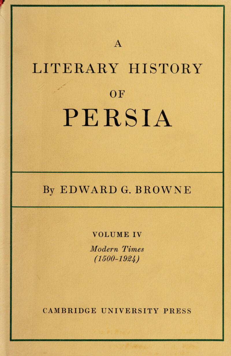 LITERARY HISTORY OF PERSIA By EDWARD G. BROWNE VOLUME IV Modern Times (1500-1924) CAMBRIDGE UNIVERSITY PRESS